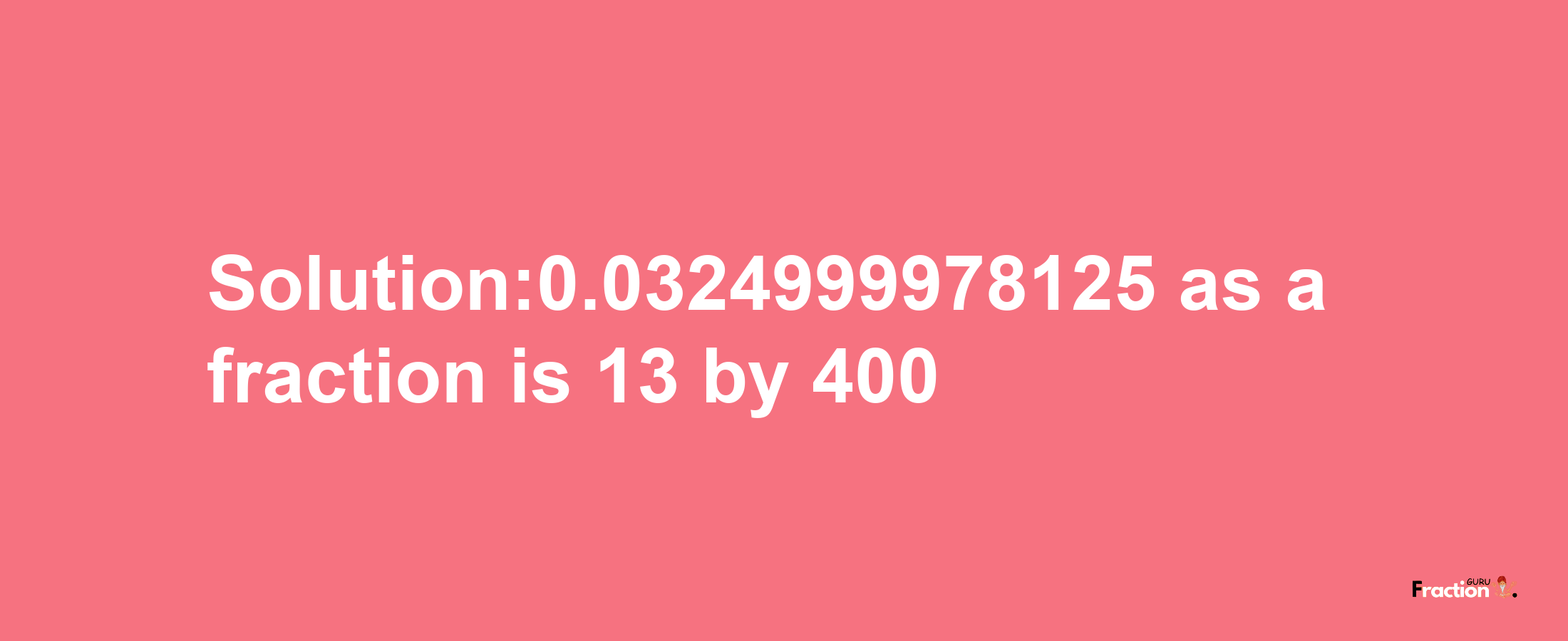 Solution:0.0324999978125 as a fraction is 13/400