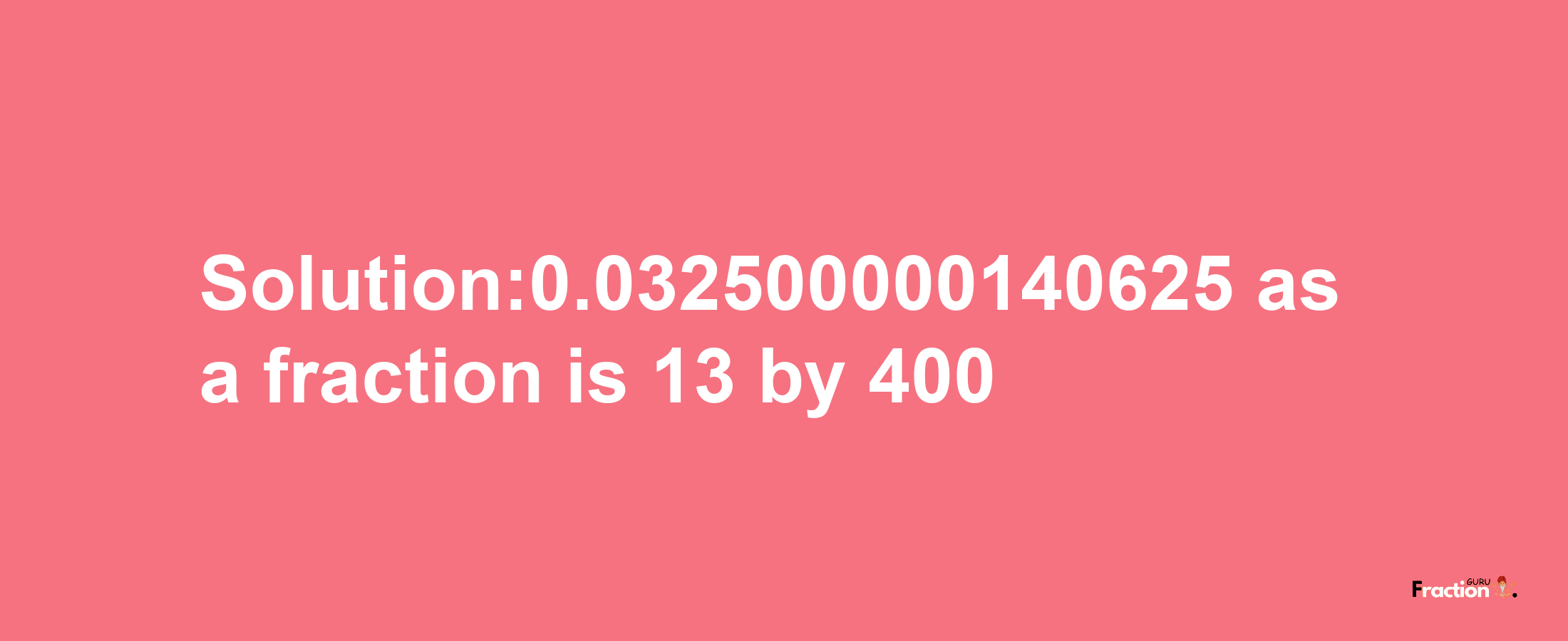 Solution:0.032500000140625 as a fraction is 13/400