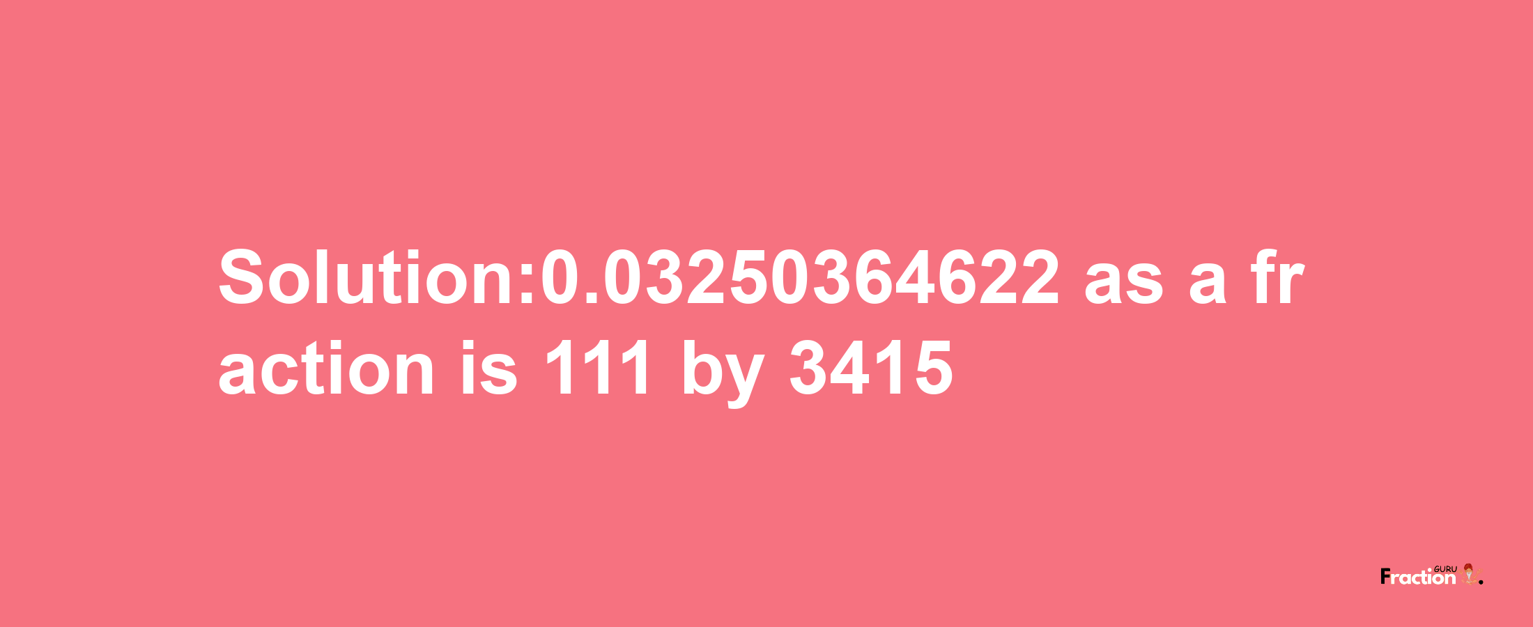 Solution:0.03250364622 as a fraction is 111/3415