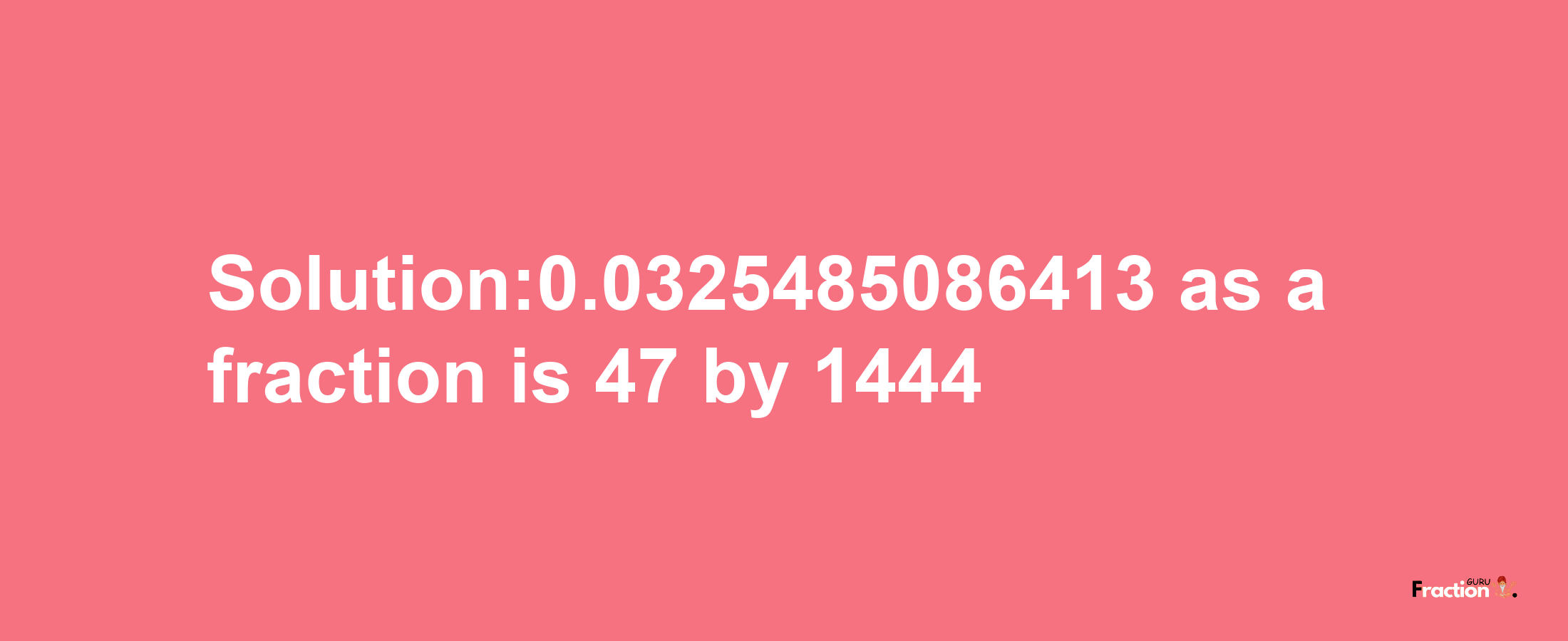 Solution:0.0325485086413 as a fraction is 47/1444