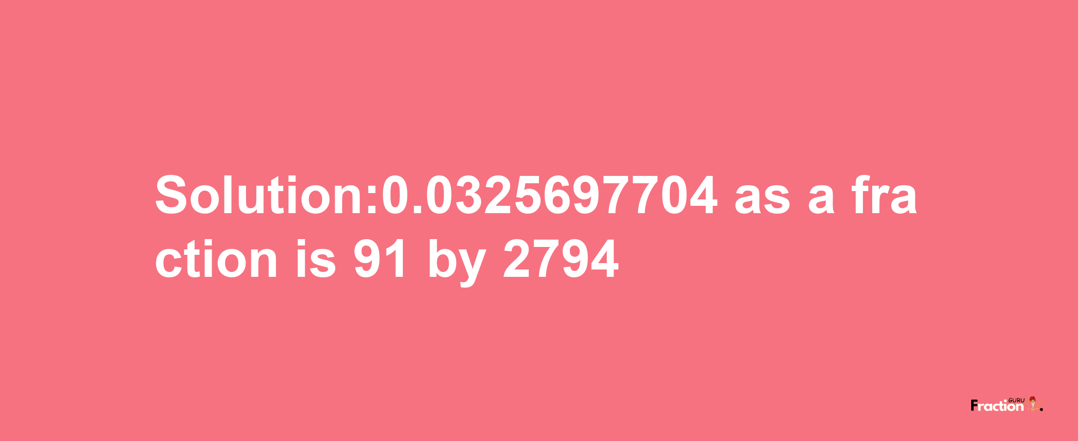 Solution:0.0325697704 as a fraction is 91/2794