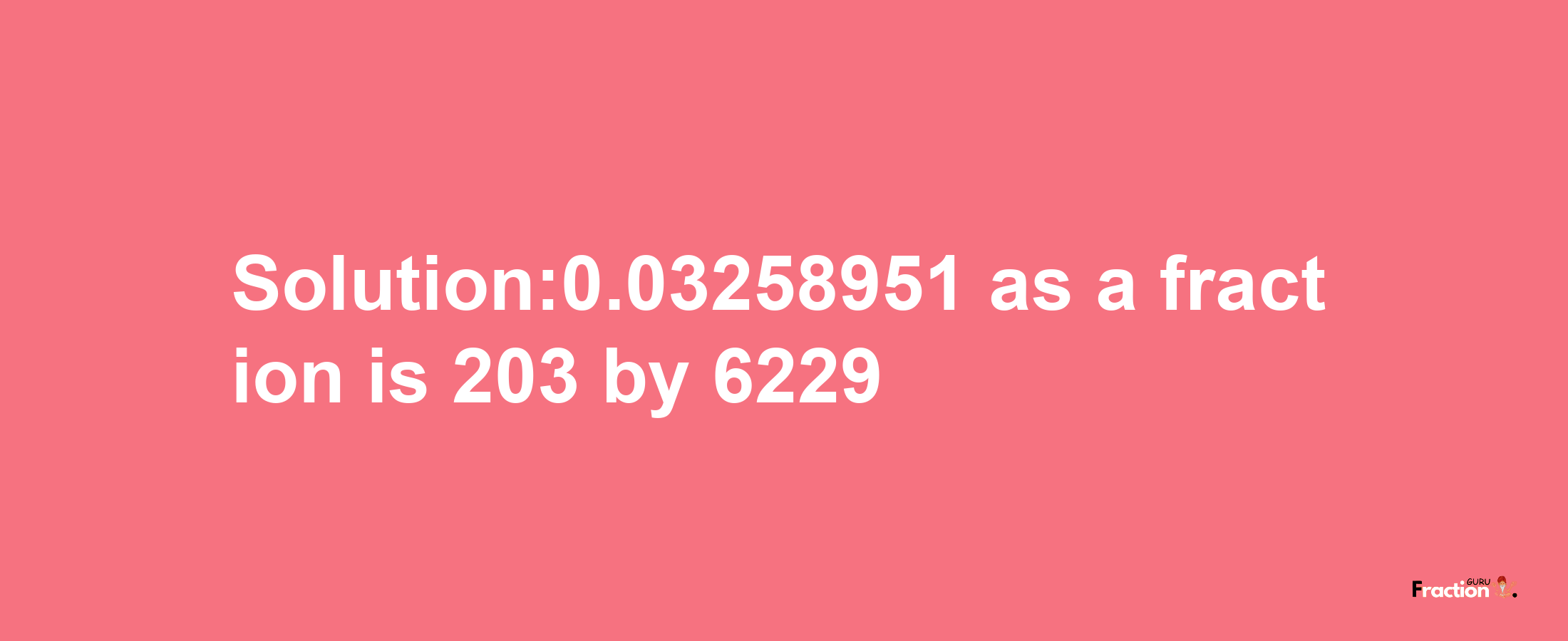 Solution:0.03258951 as a fraction is 203/6229