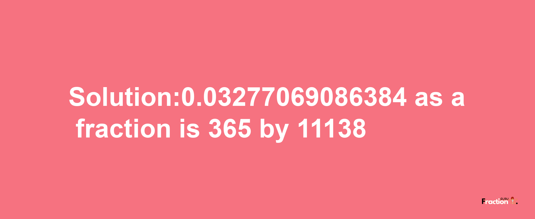 Solution:0.03277069086384 as a fraction is 365/11138