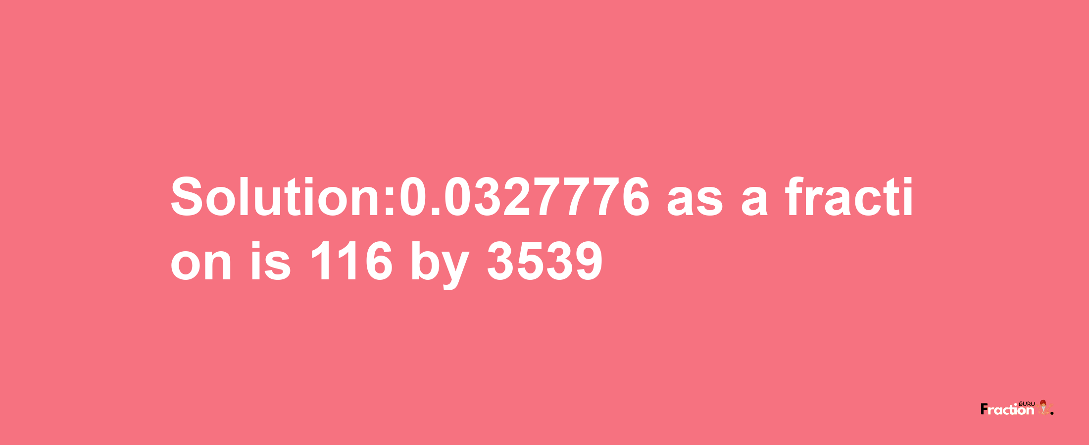 Solution:0.0327776 as a fraction is 116/3539