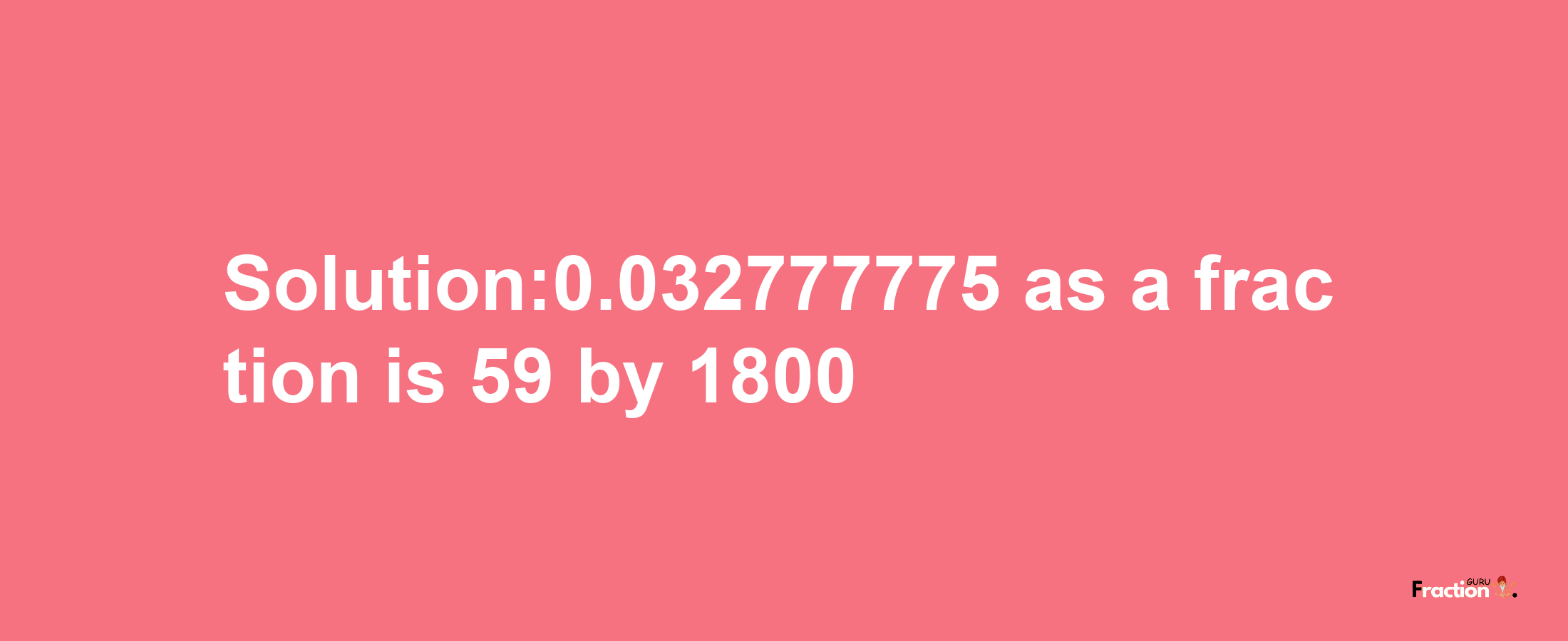 Solution:0.032777775 as a fraction is 59/1800