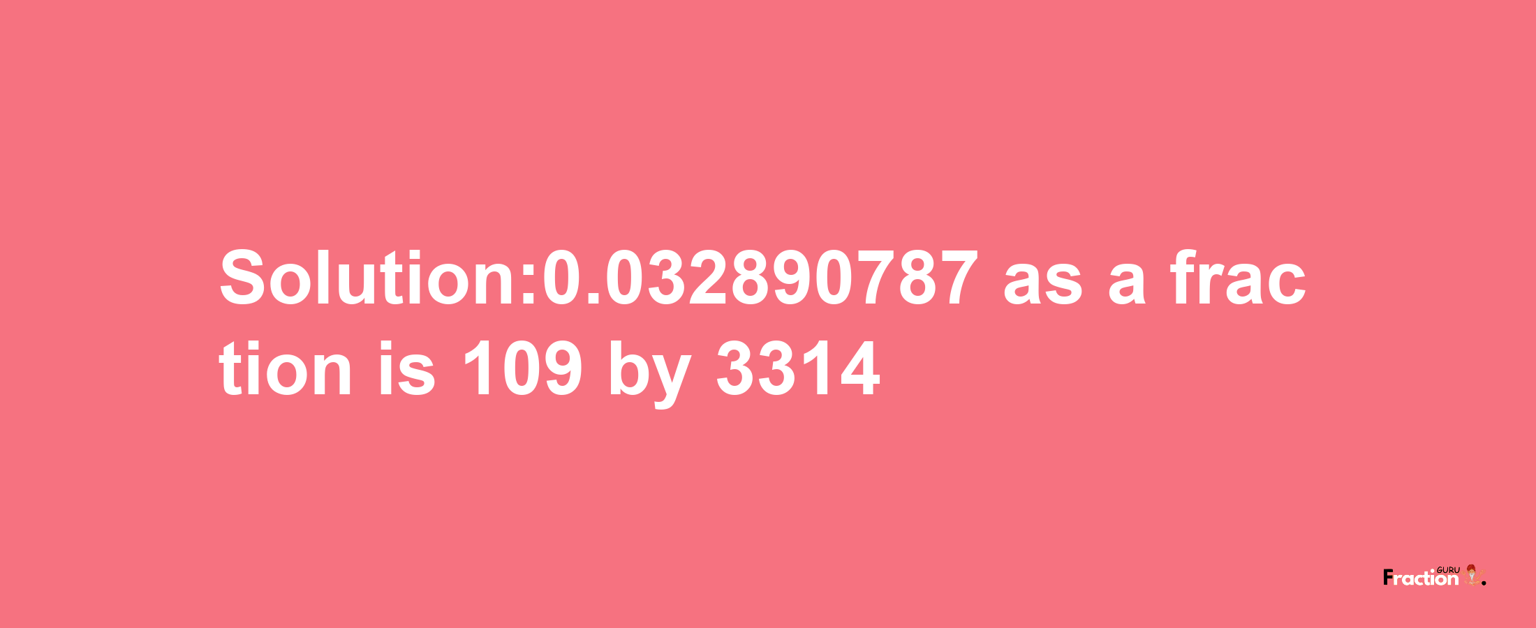 Solution:0.032890787 as a fraction is 109/3314