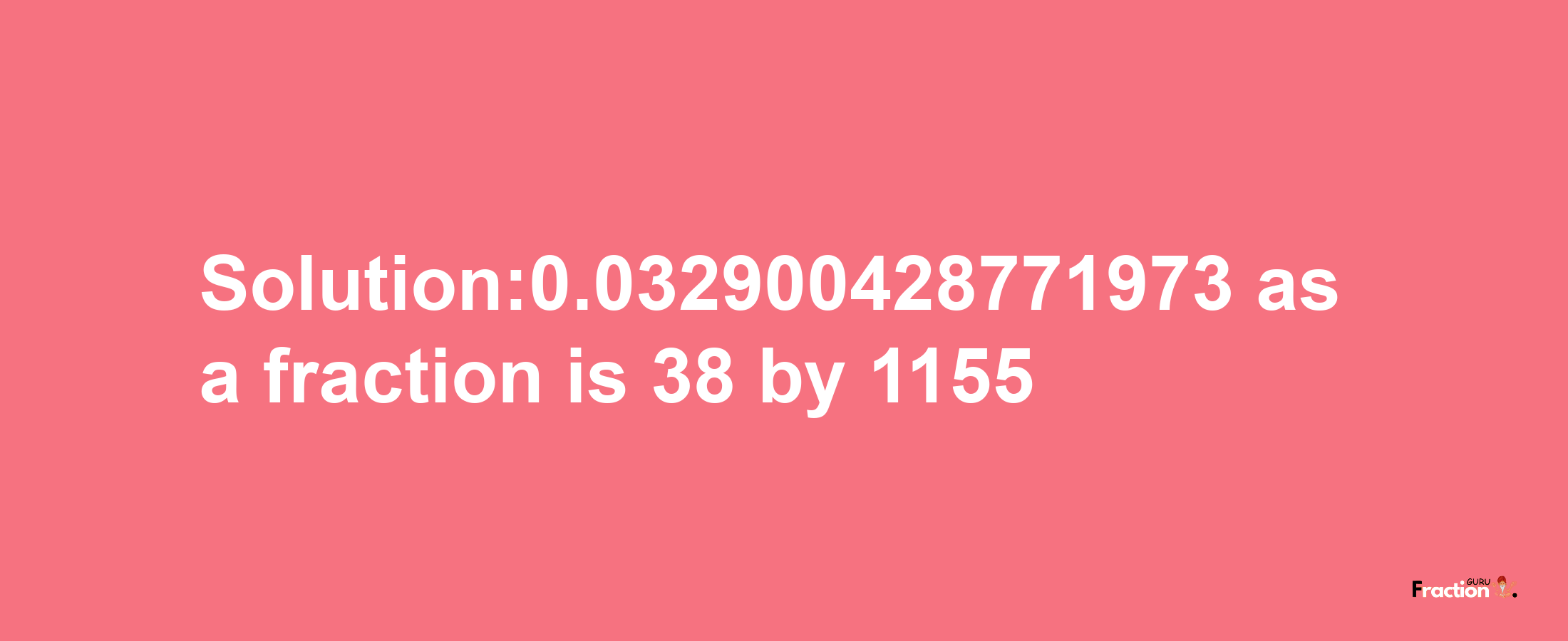 Solution:0.032900428771973 as a fraction is 38/1155