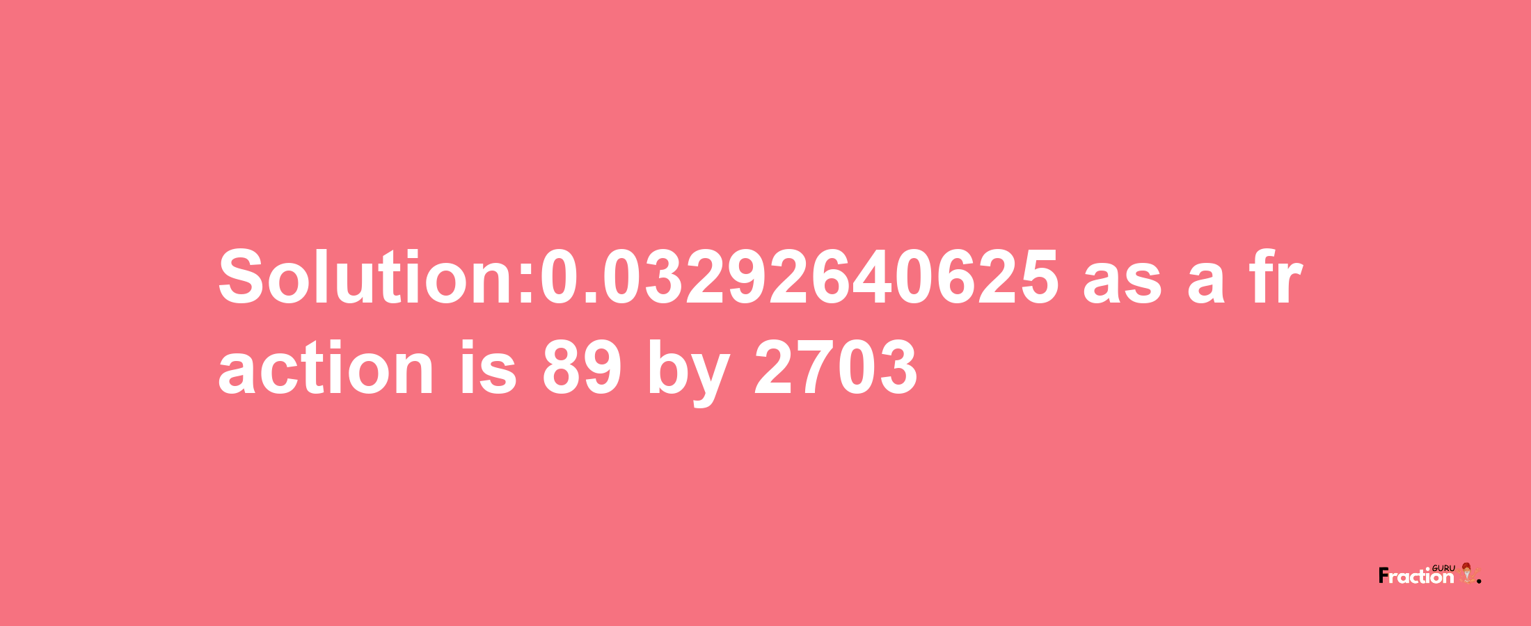 Solution:0.03292640625 as a fraction is 89/2703