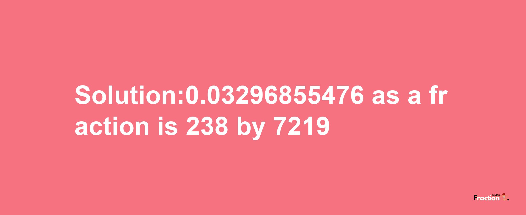 Solution:0.03296855476 as a fraction is 238/7219