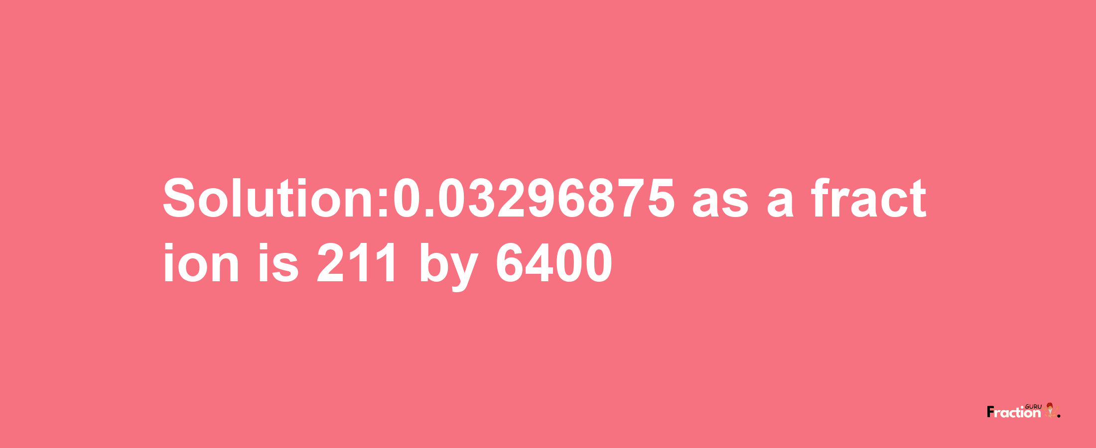 Solution:0.03296875 as a fraction is 211/6400