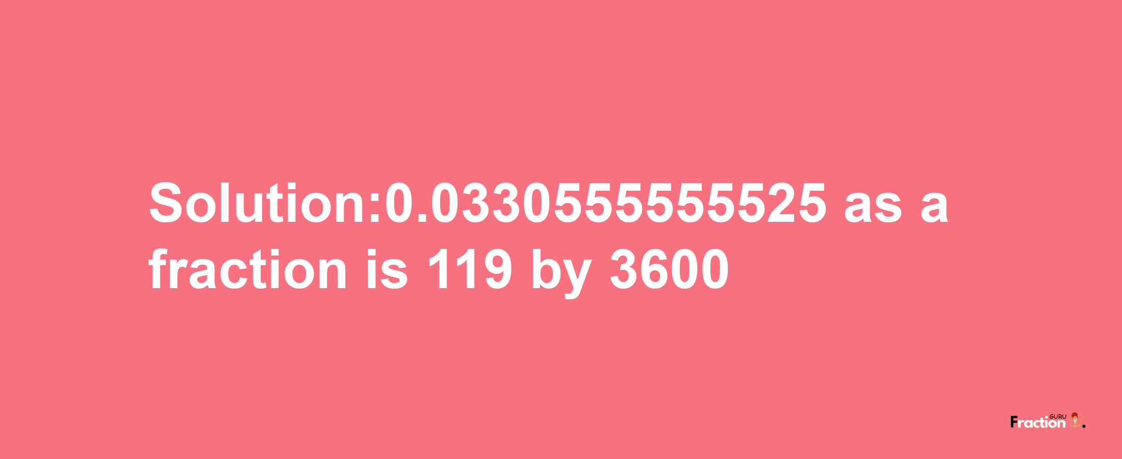 Solution:0.0330555555525 as a fraction is 119/3600