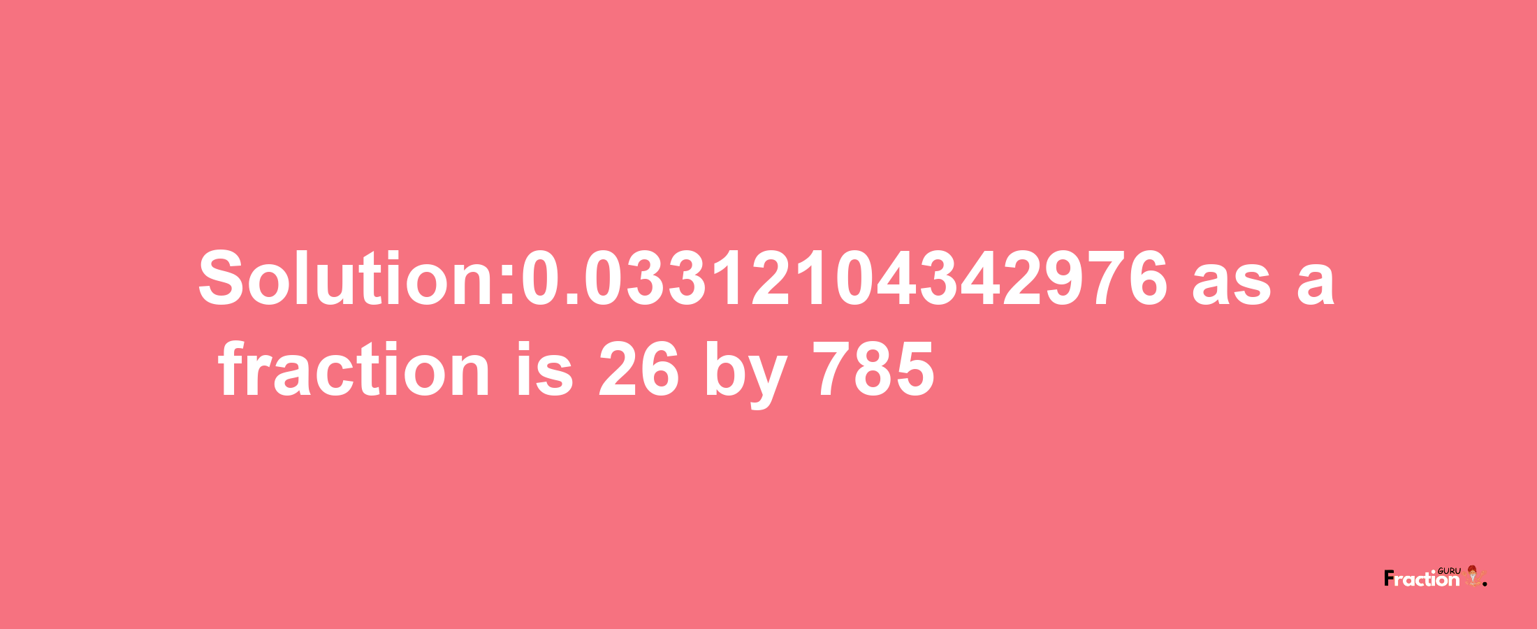 Solution:0.03312104342976 as a fraction is 26/785