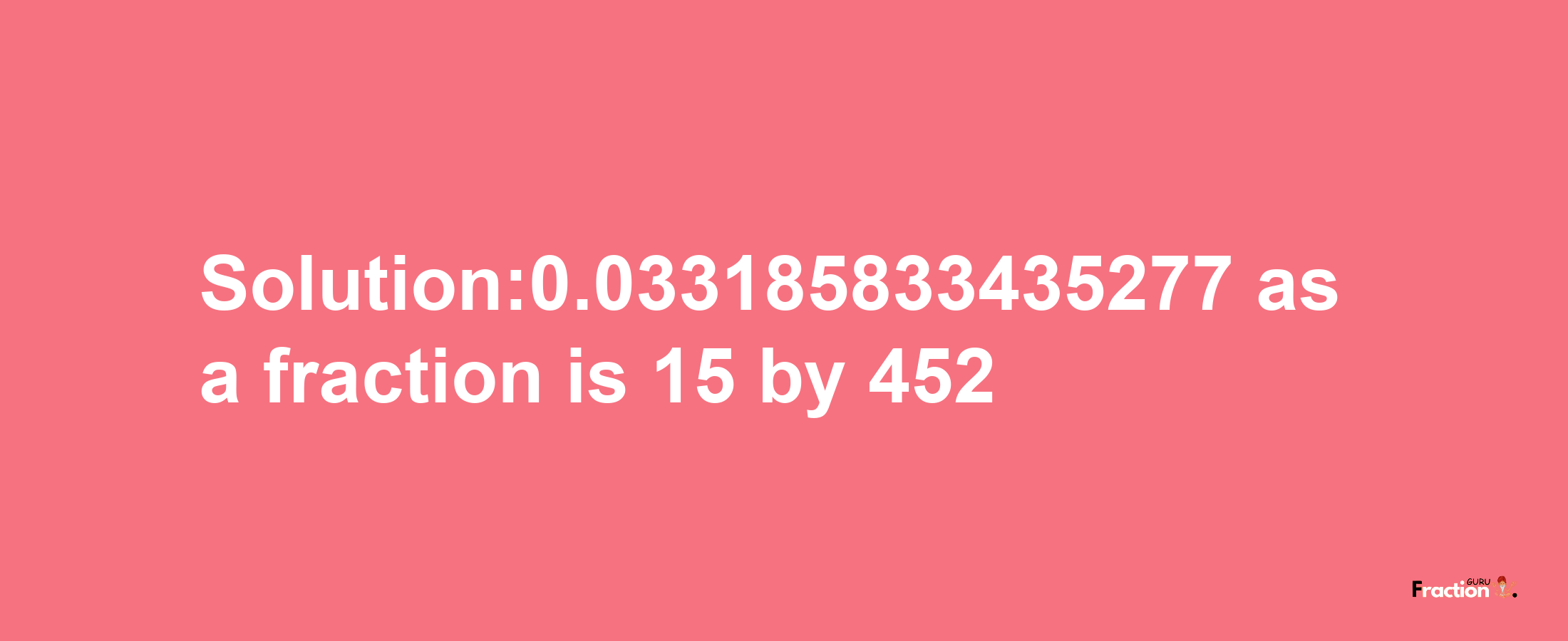 Solution:0.033185833435277 as a fraction is 15/452