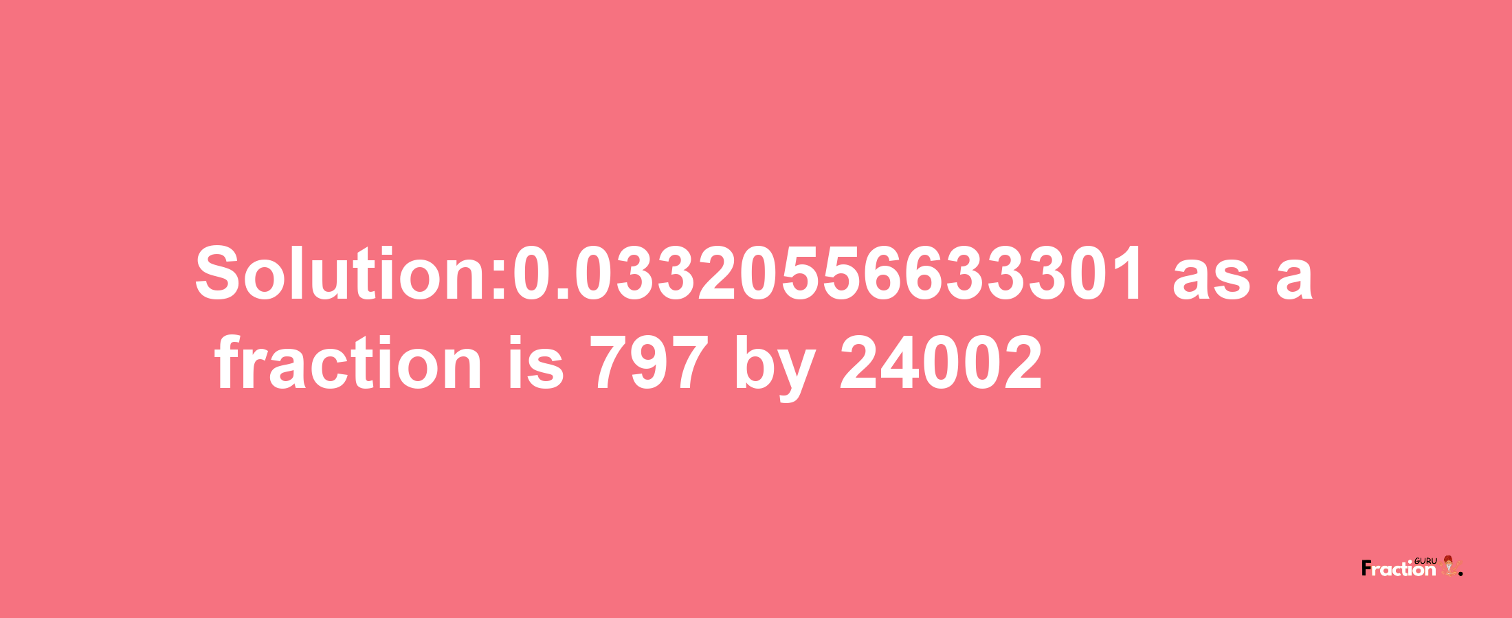 Solution:0.03320556633301 as a fraction is 797/24002