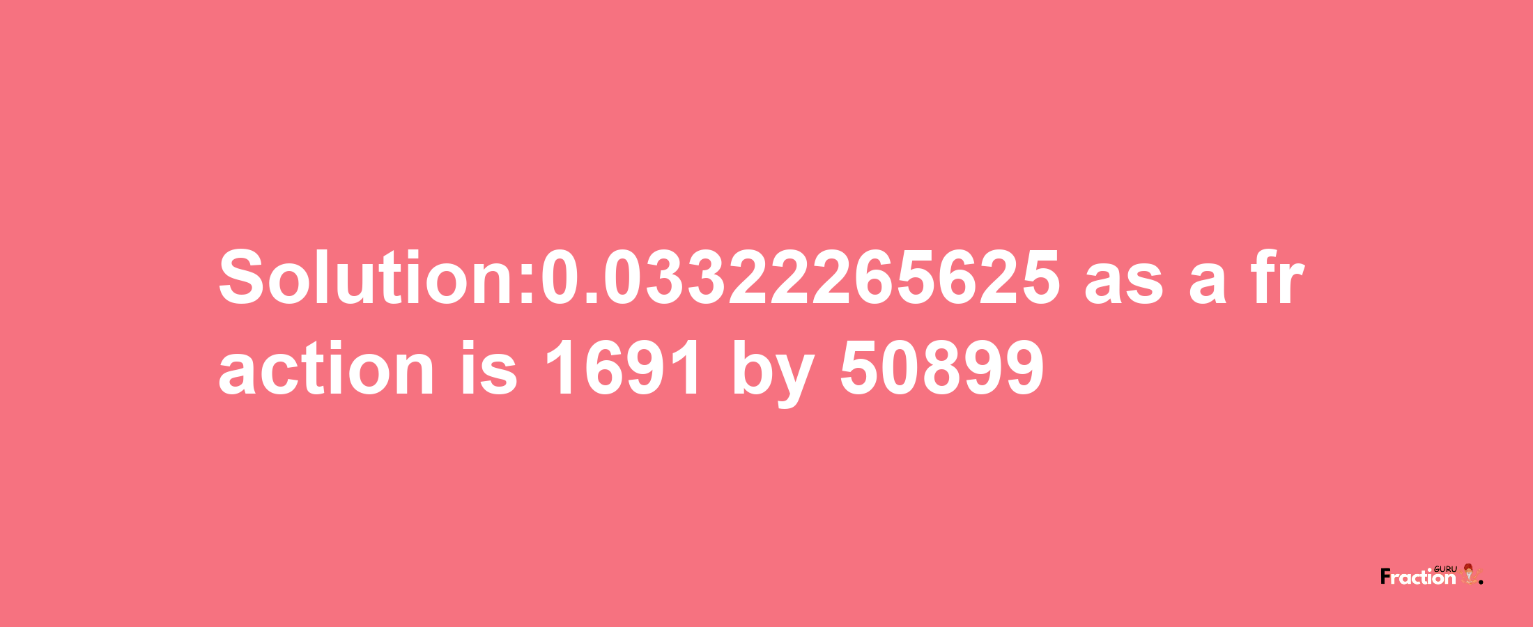 Solution:0.03322265625 as a fraction is 1691/50899