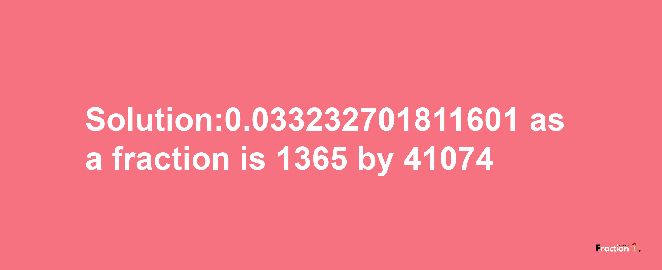 Solution:0.033232701811601 as a fraction is 1365/41074