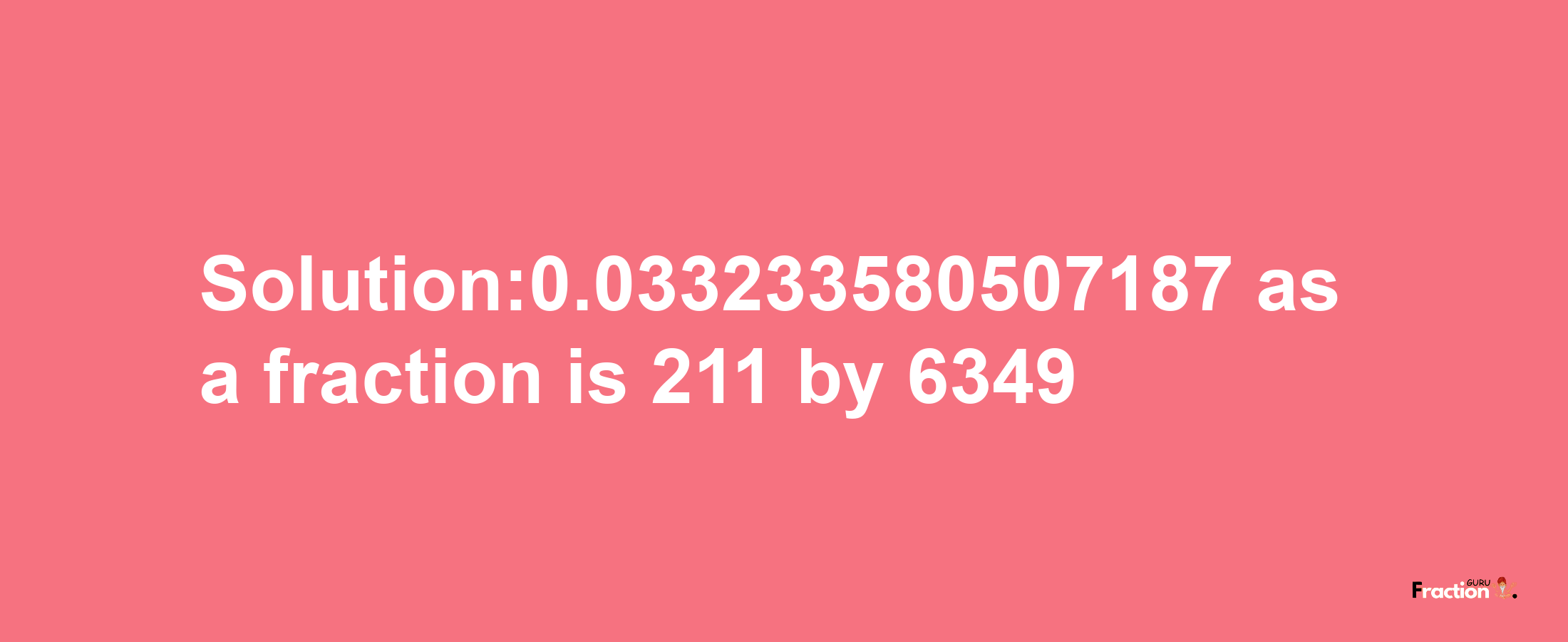 Solution:0.033233580507187 as a fraction is 211/6349