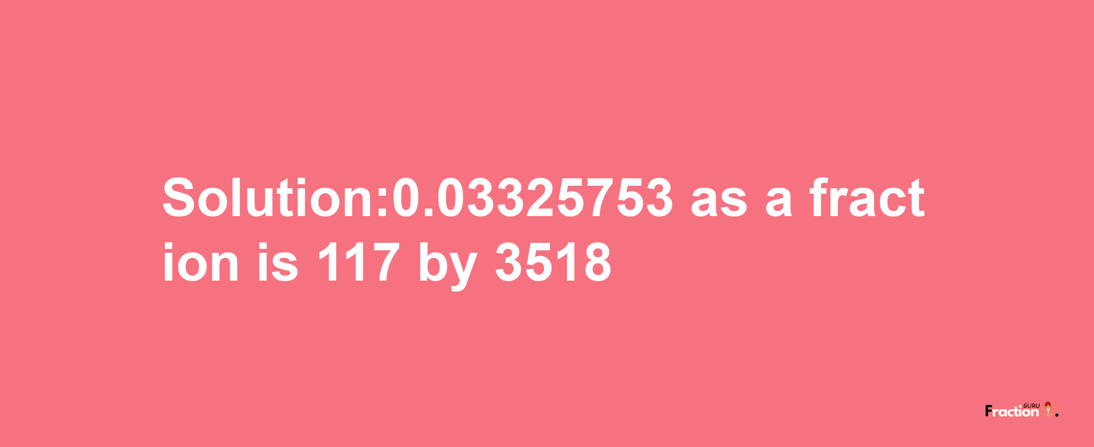 Solution:0.03325753 as a fraction is 117/3518