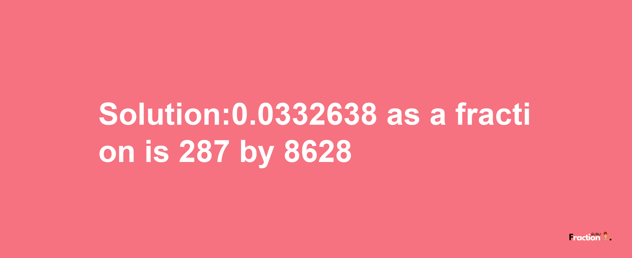 Solution:0.0332638 as a fraction is 287/8628