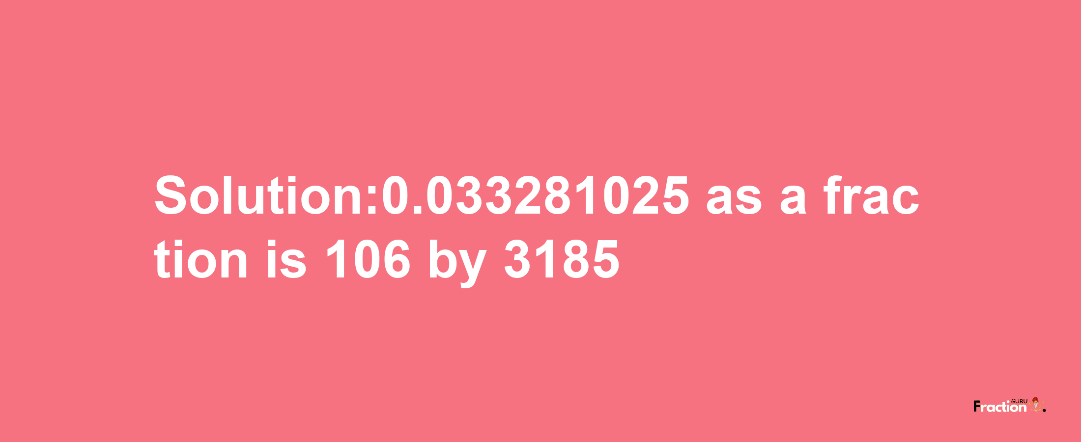 Solution:0.033281025 as a fraction is 106/3185