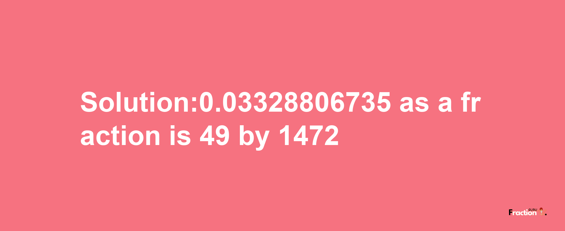 Solution:0.03328806735 as a fraction is 49/1472