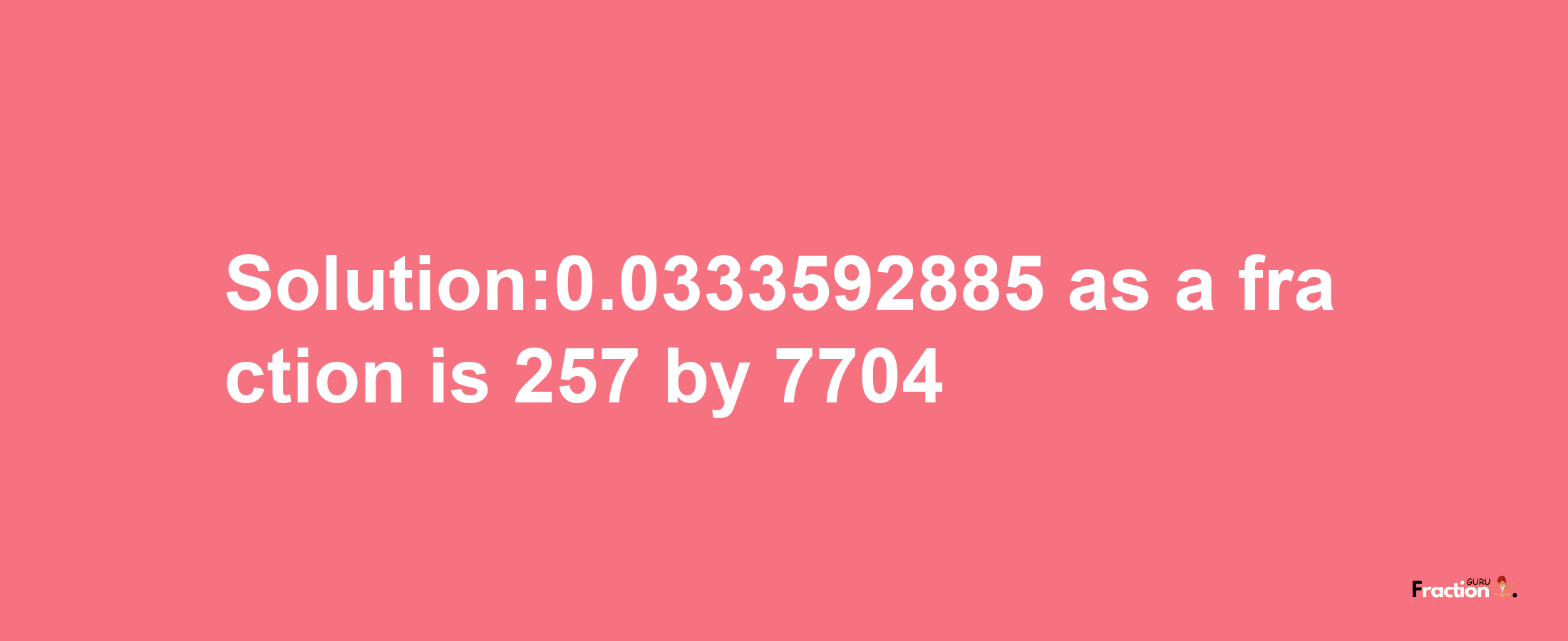 Solution:0.0333592885 as a fraction is 257/7704