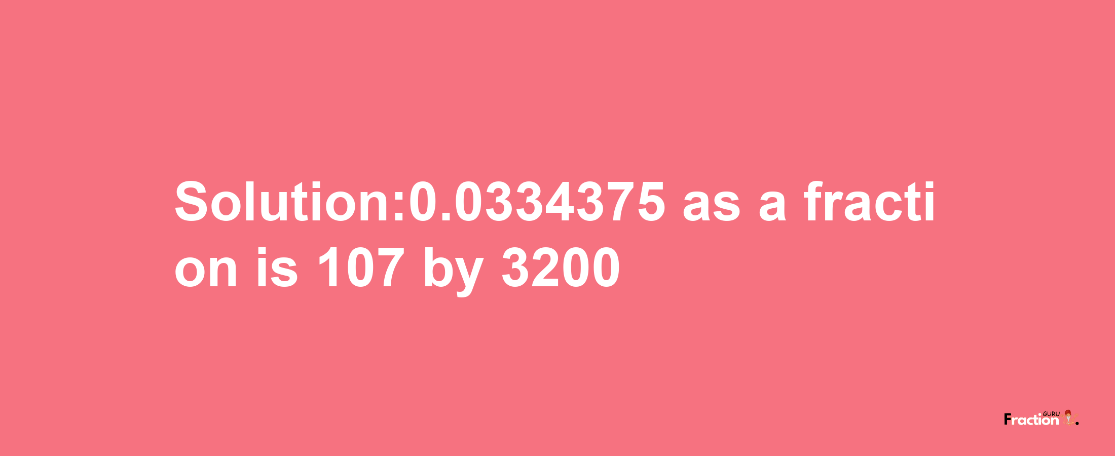 Solution:0.0334375 as a fraction is 107/3200