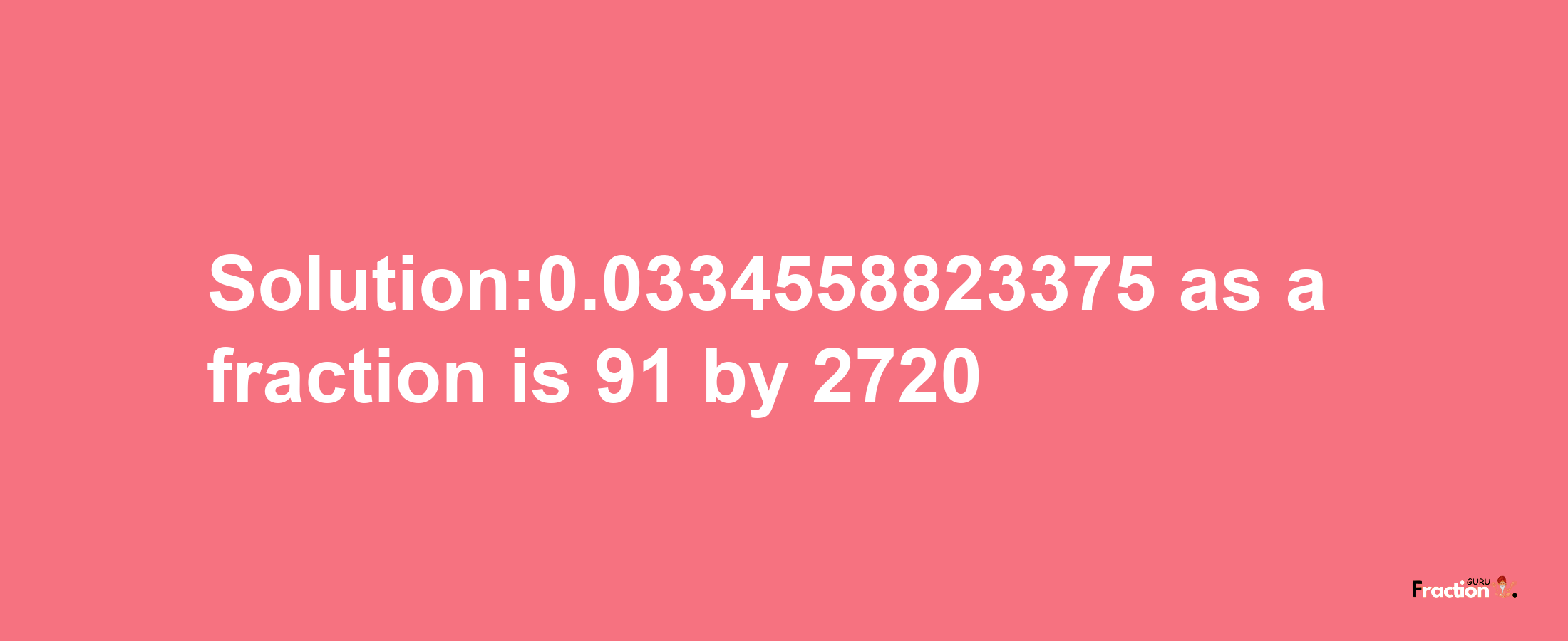 Solution:0.0334558823375 as a fraction is 91/2720