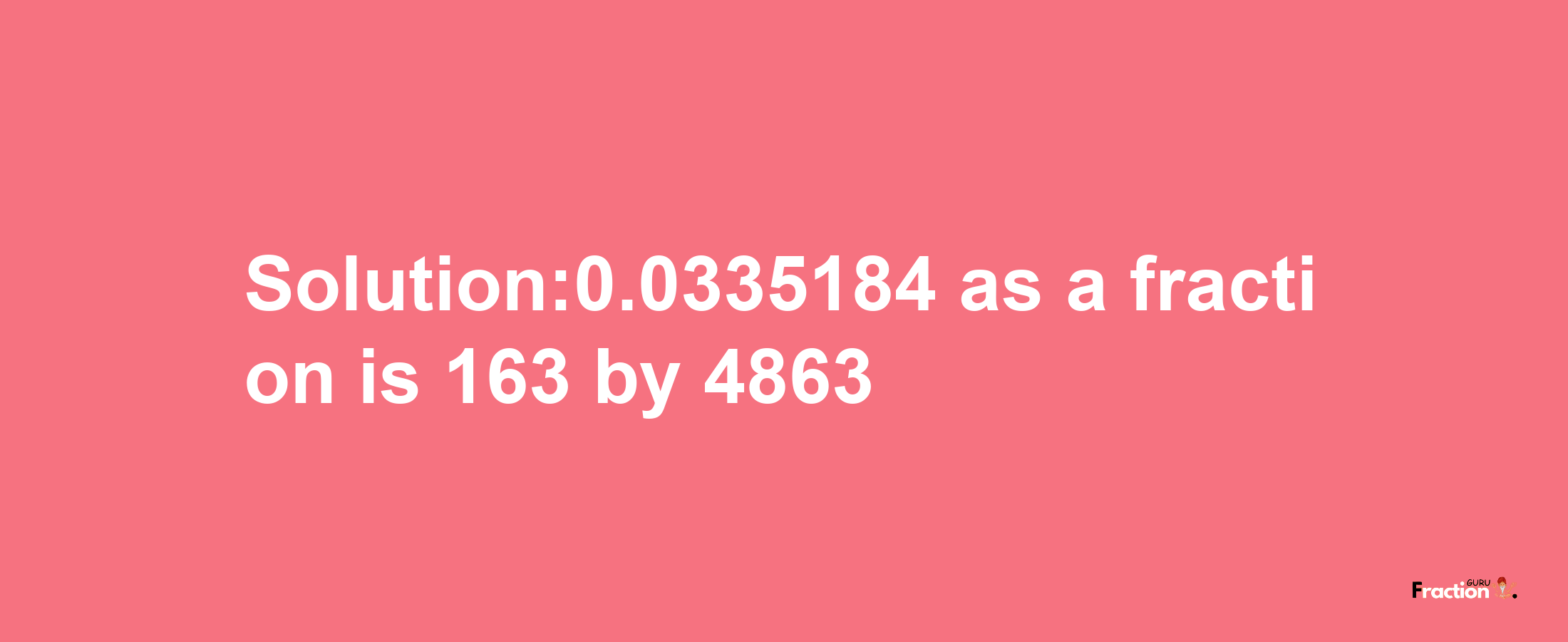 Solution:0.0335184 as a fraction is 163/4863