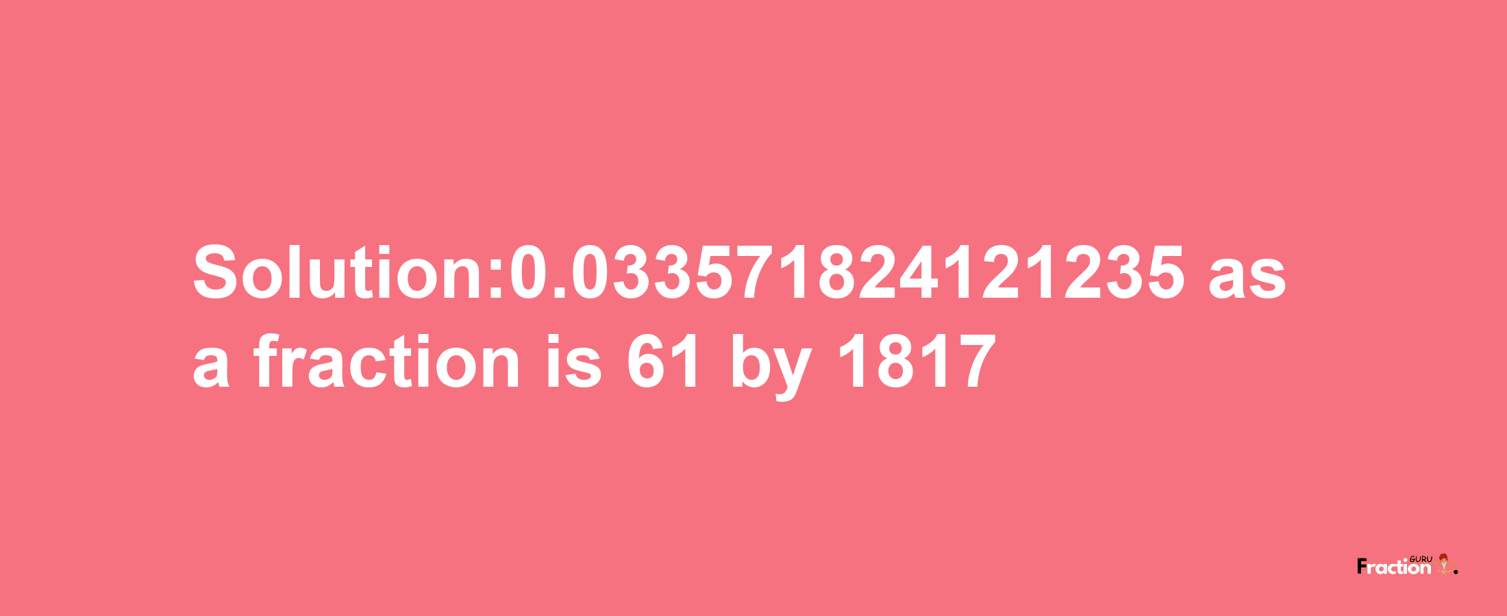 Solution:0.033571824121235 as a fraction is 61/1817