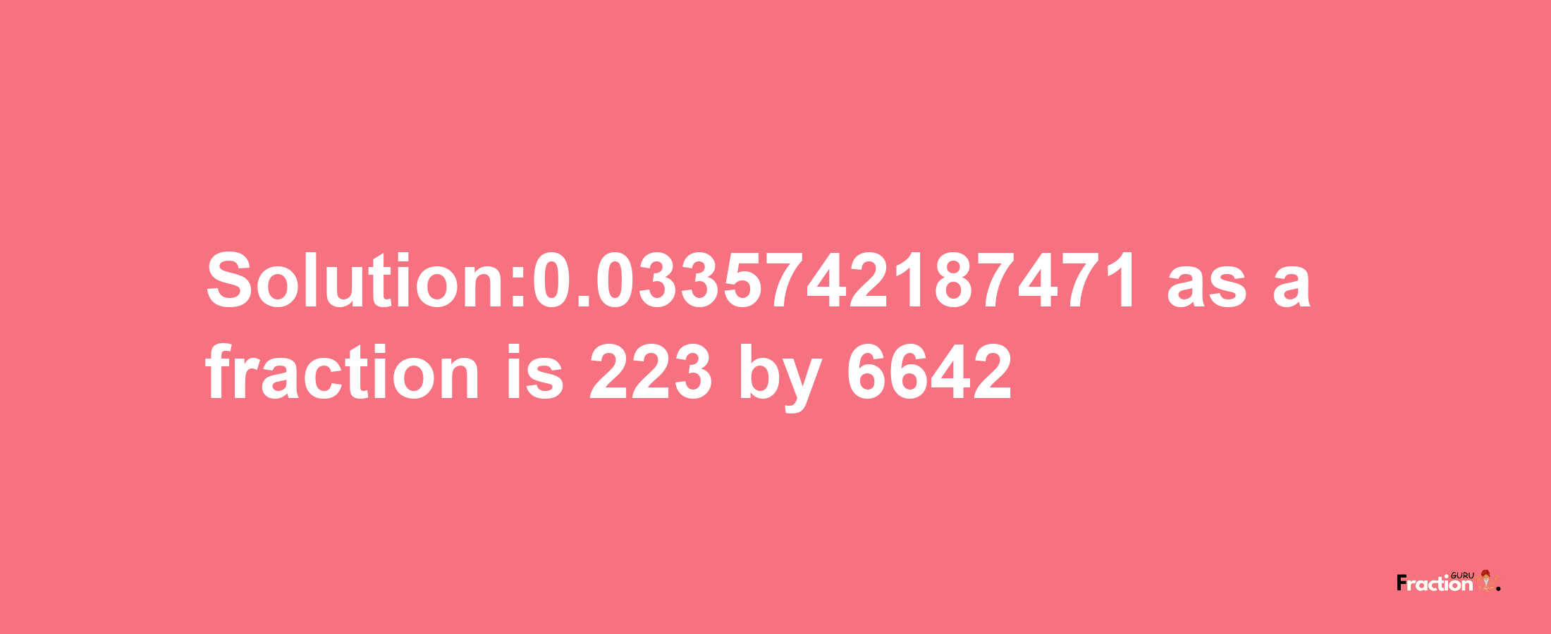 Solution:0.0335742187471 as a fraction is 223/6642