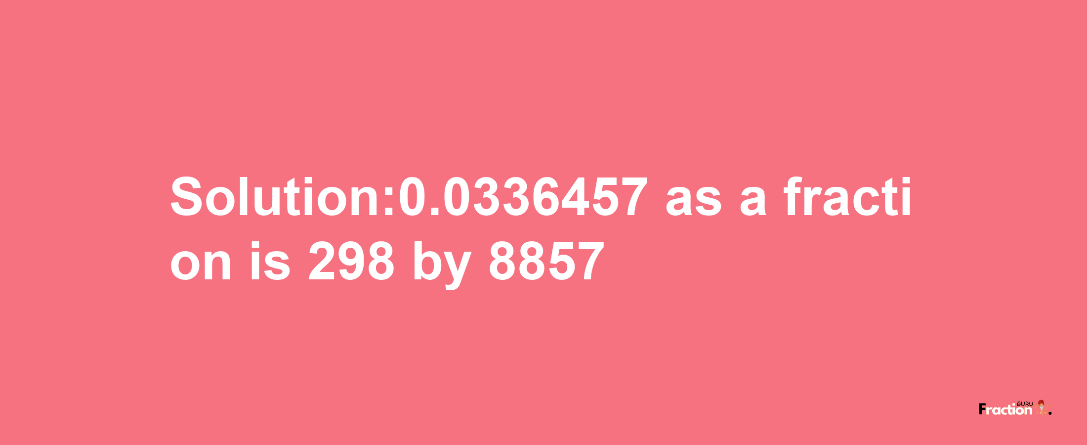 Solution:0.0336457 as a fraction is 298/8857