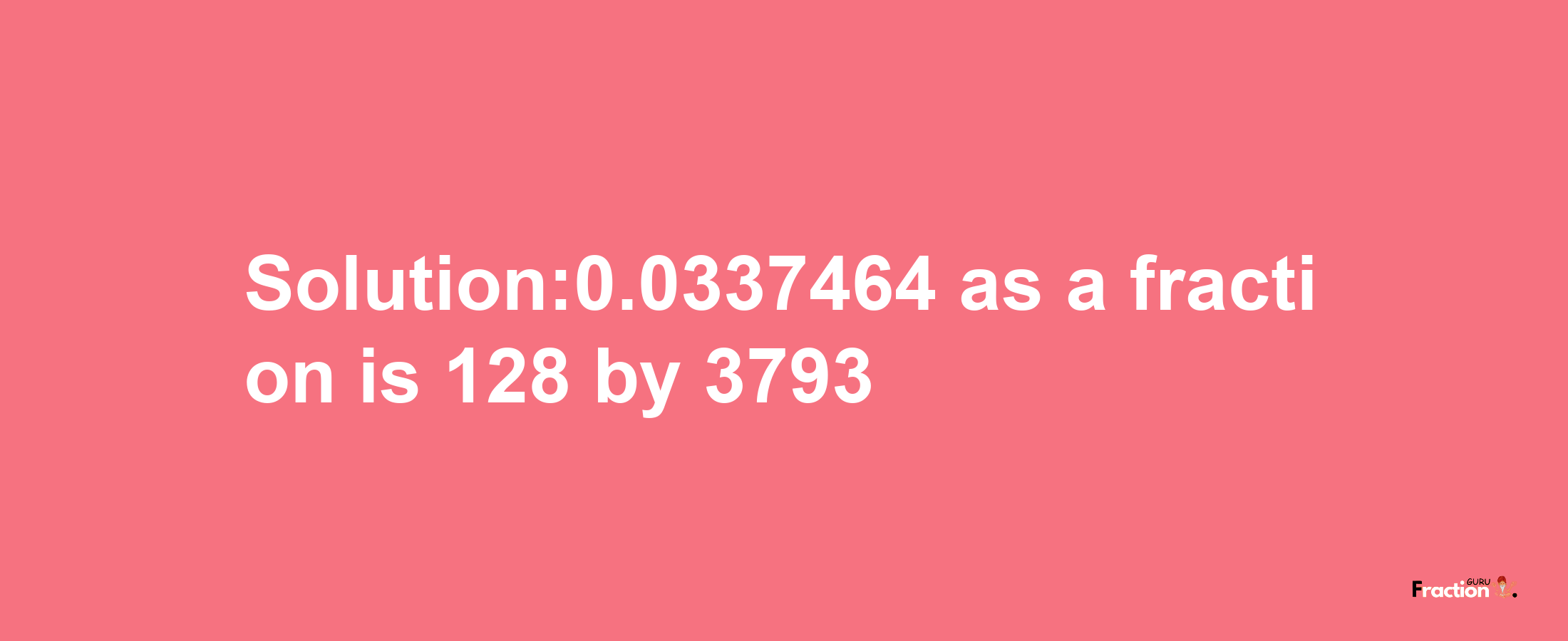 Solution:0.0337464 as a fraction is 128/3793