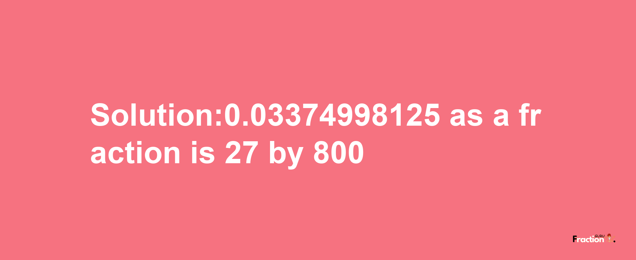 Solution:0.03374998125 as a fraction is 27/800