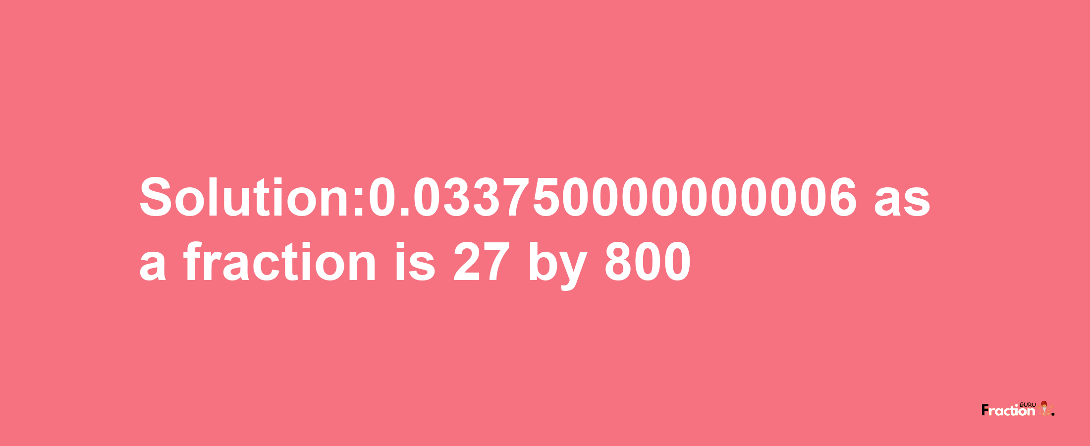 Solution:0.033750000000006 as a fraction is 27/800