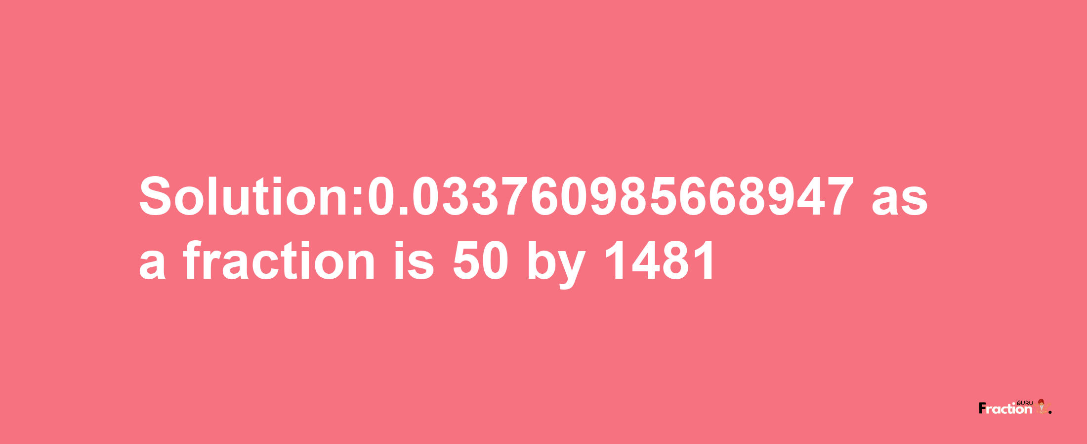 Solution:0.033760985668947 as a fraction is 50/1481