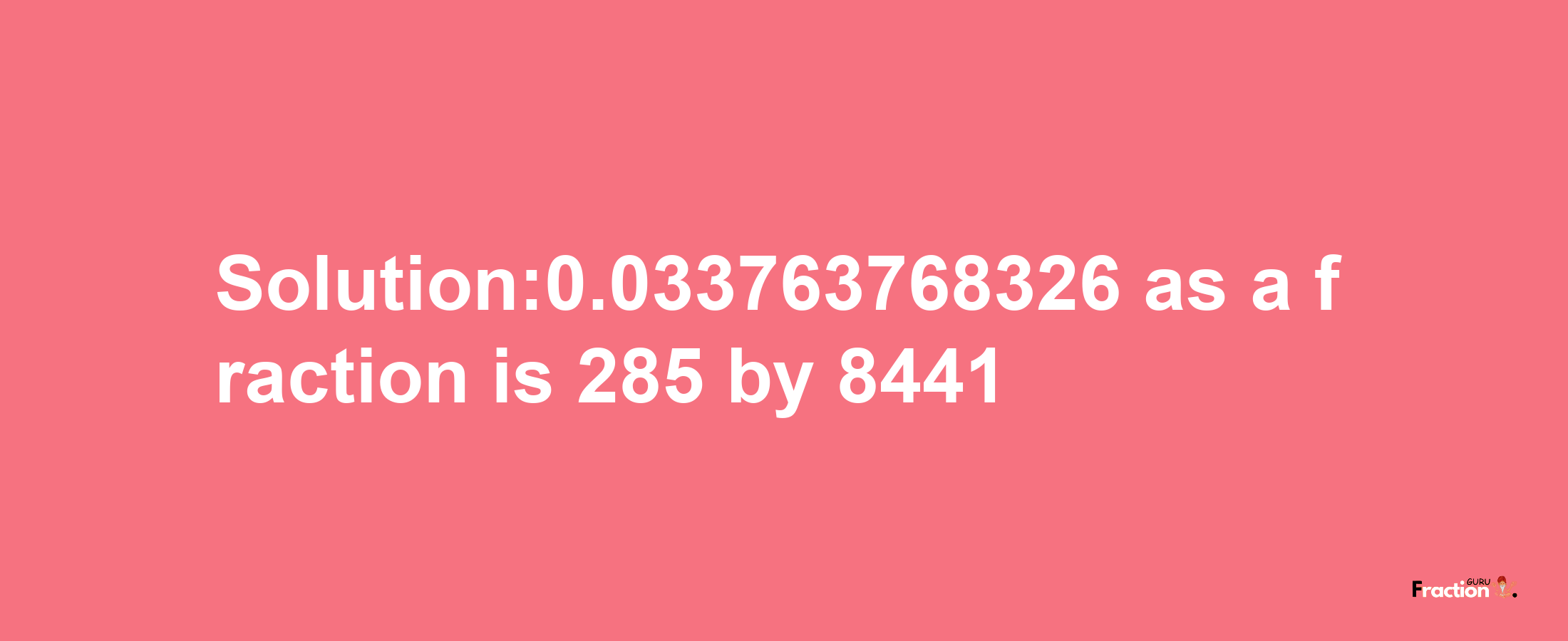 Solution:0.033763768326 as a fraction is 285/8441