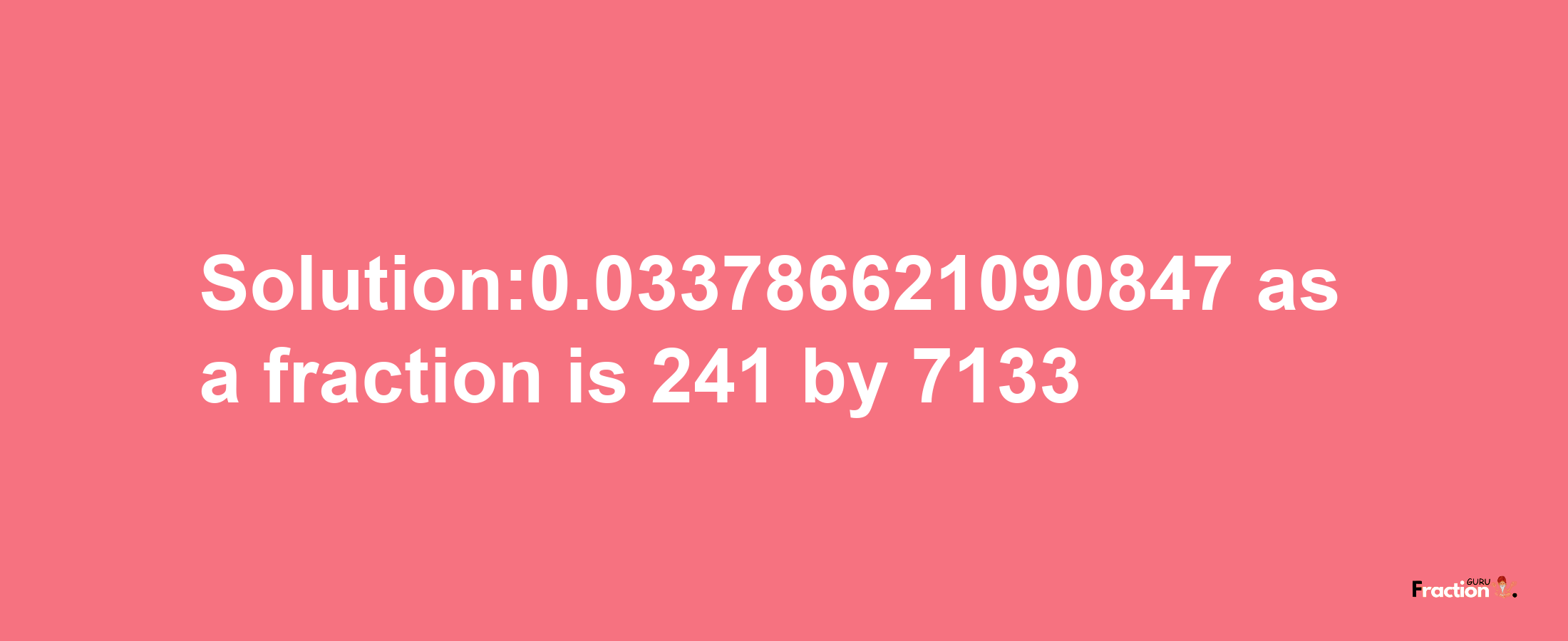 Solution:0.033786621090847 as a fraction is 241/7133