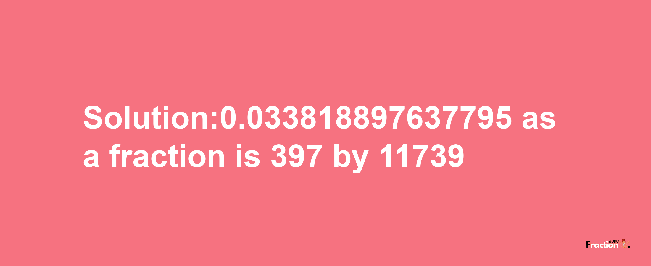 Solution:0.033818897637795 as a fraction is 397/11739