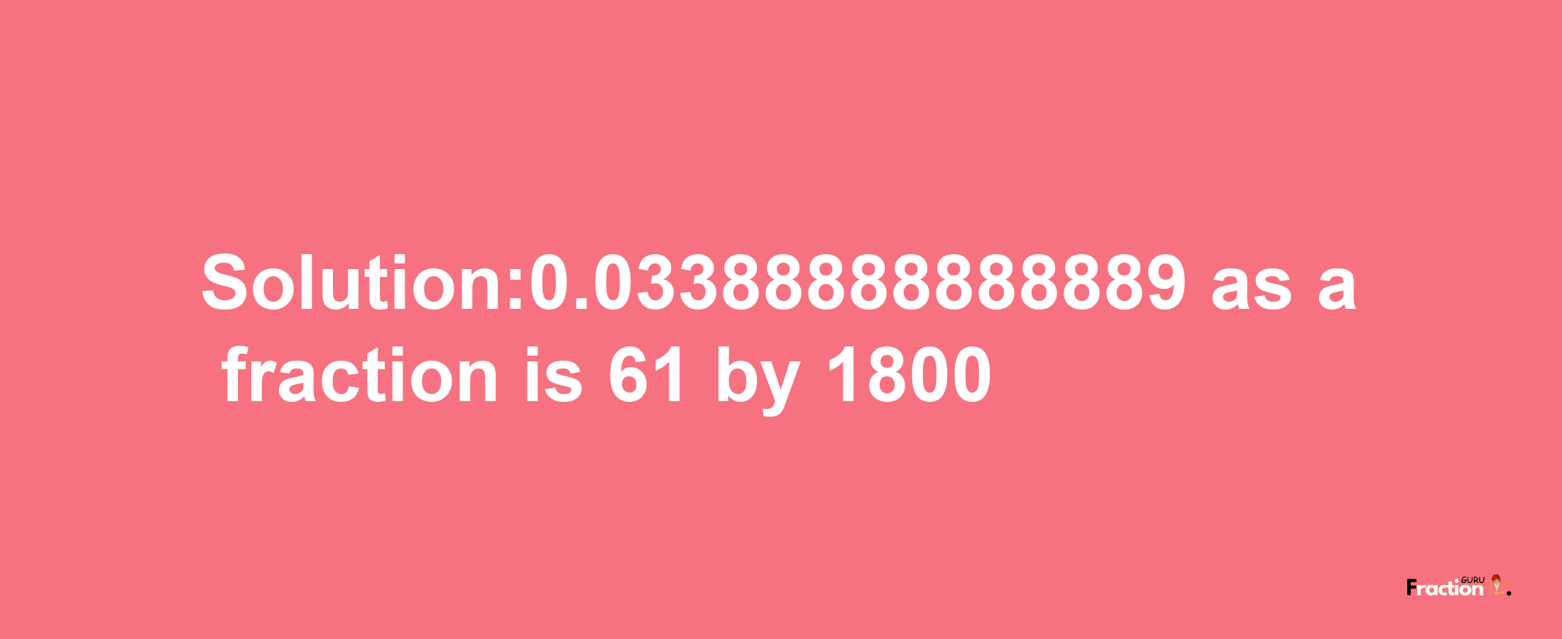 Solution:0.03388888888889 as a fraction is 61/1800