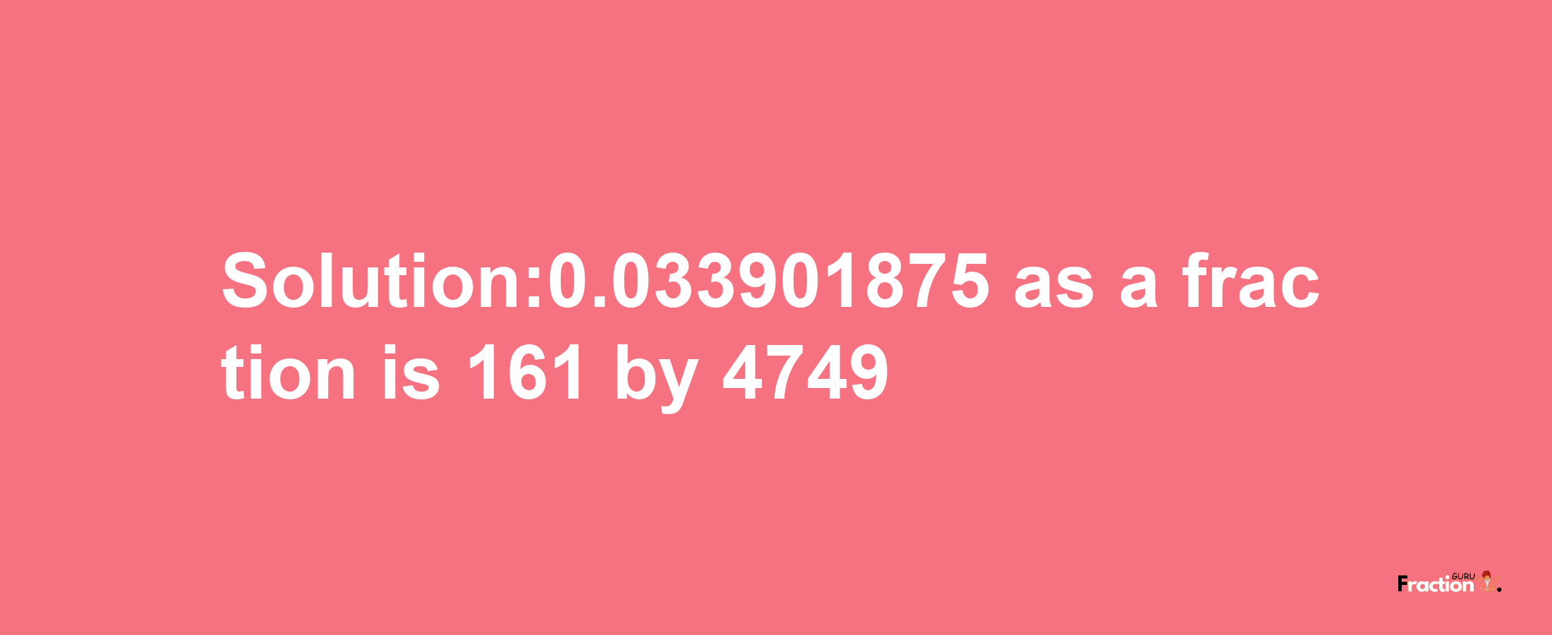 Solution:0.033901875 as a fraction is 161/4749