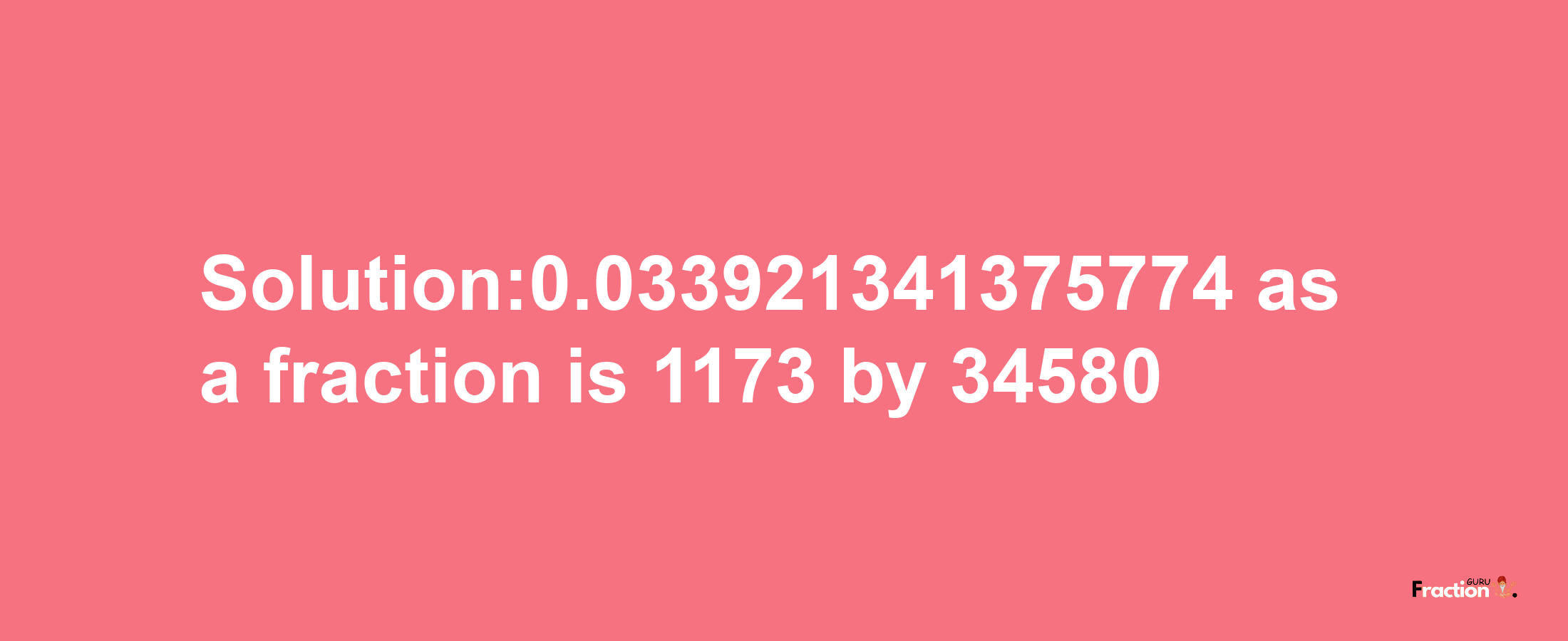 Solution:0.033921341375774 as a fraction is 1173/34580