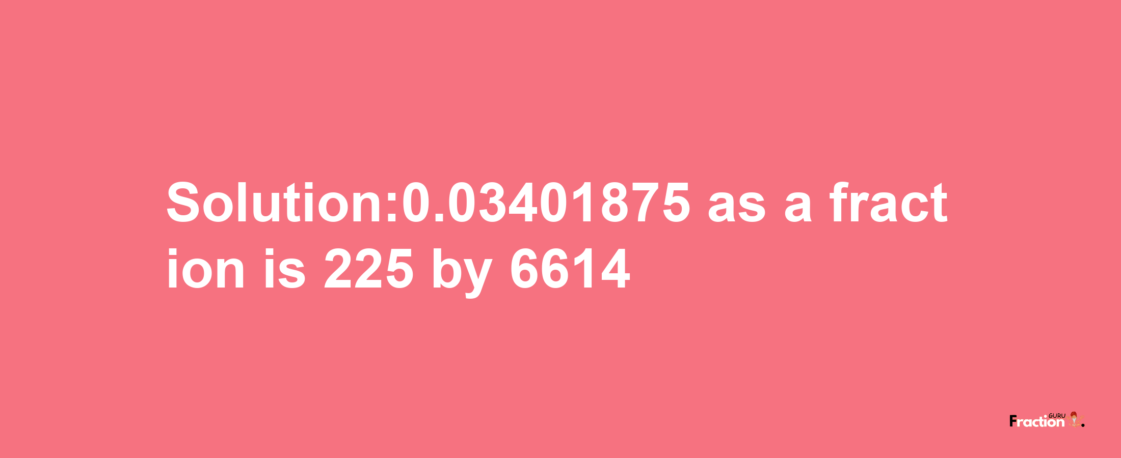 Solution:0.03401875 as a fraction is 225/6614