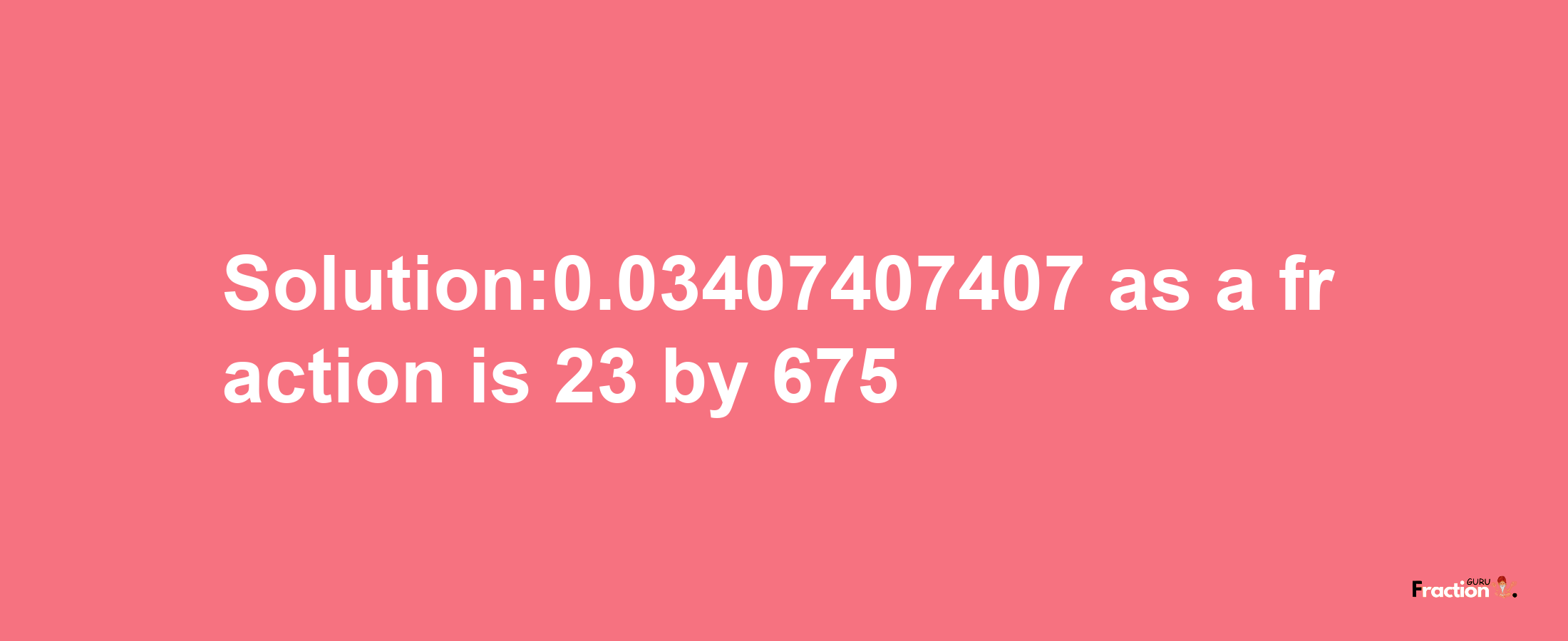 Solution:0.03407407407 as a fraction is 23/675