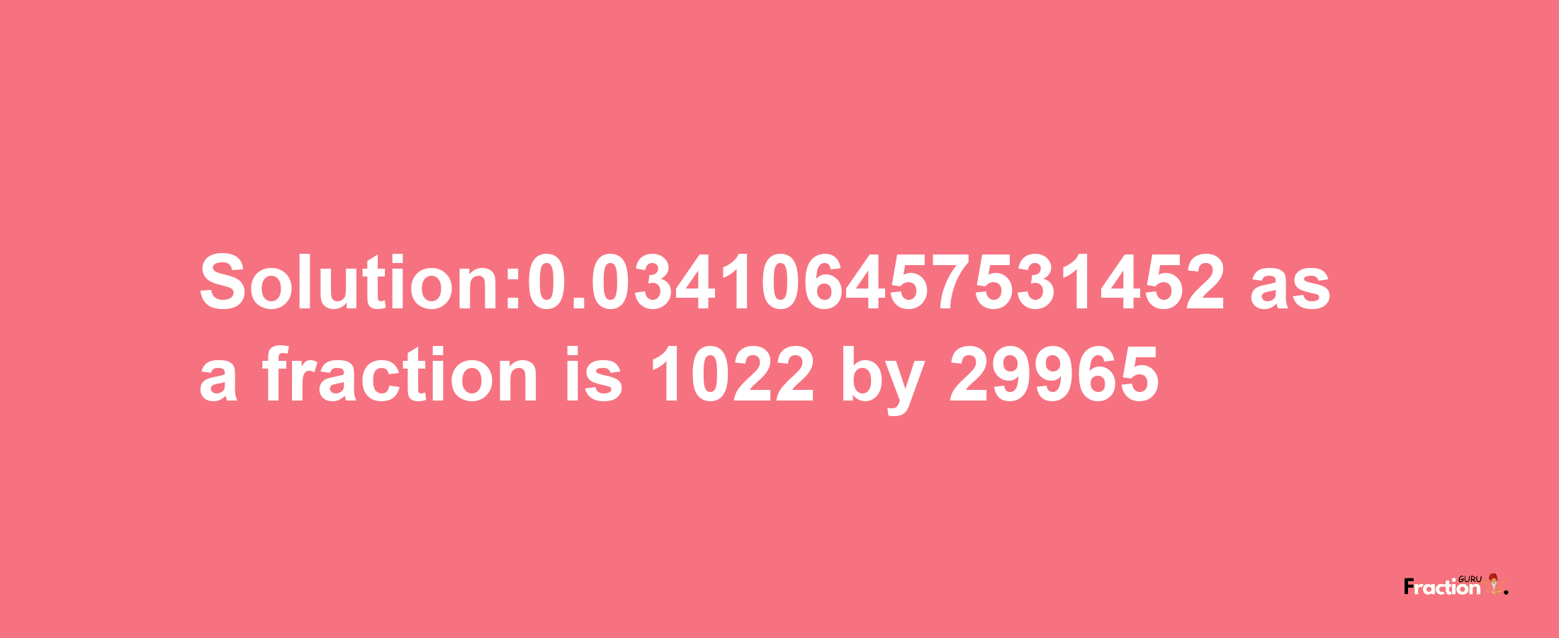 Solution:0.034106457531452 as a fraction is 1022/29965