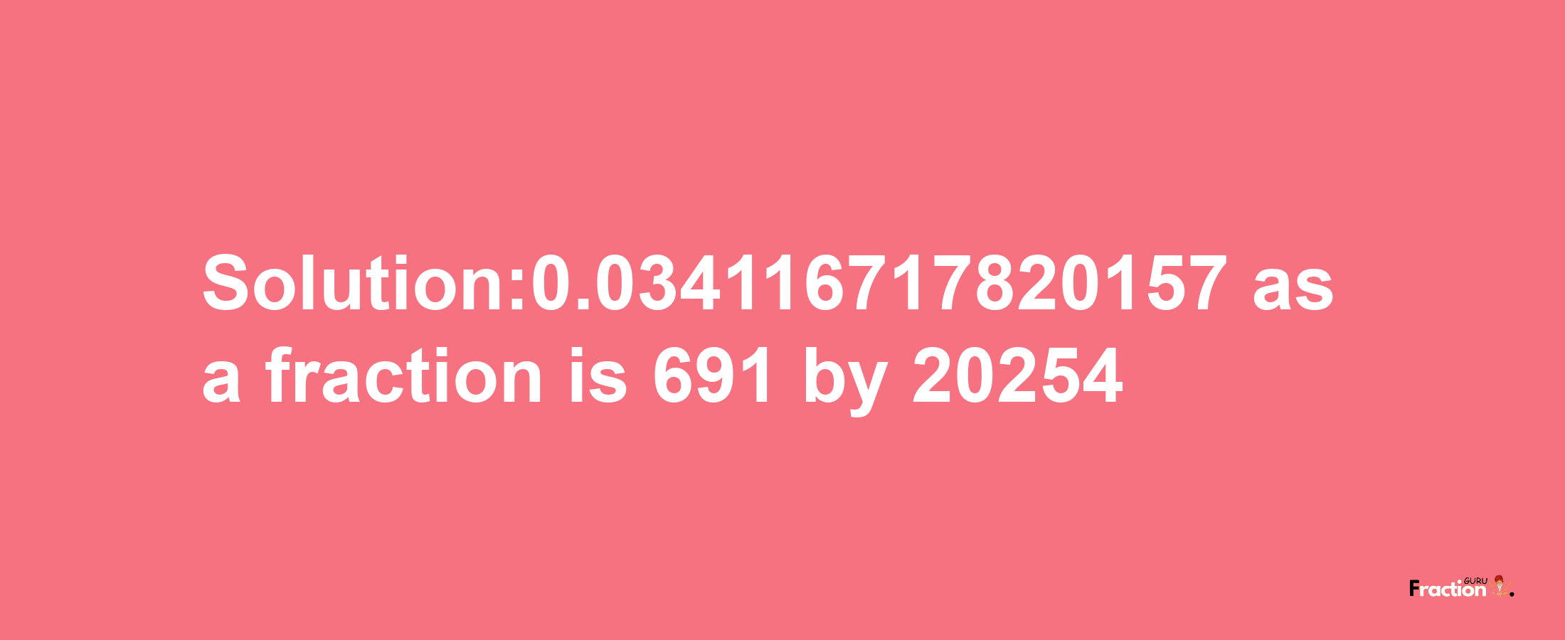 Solution:0.034116717820157 as a fraction is 691/20254