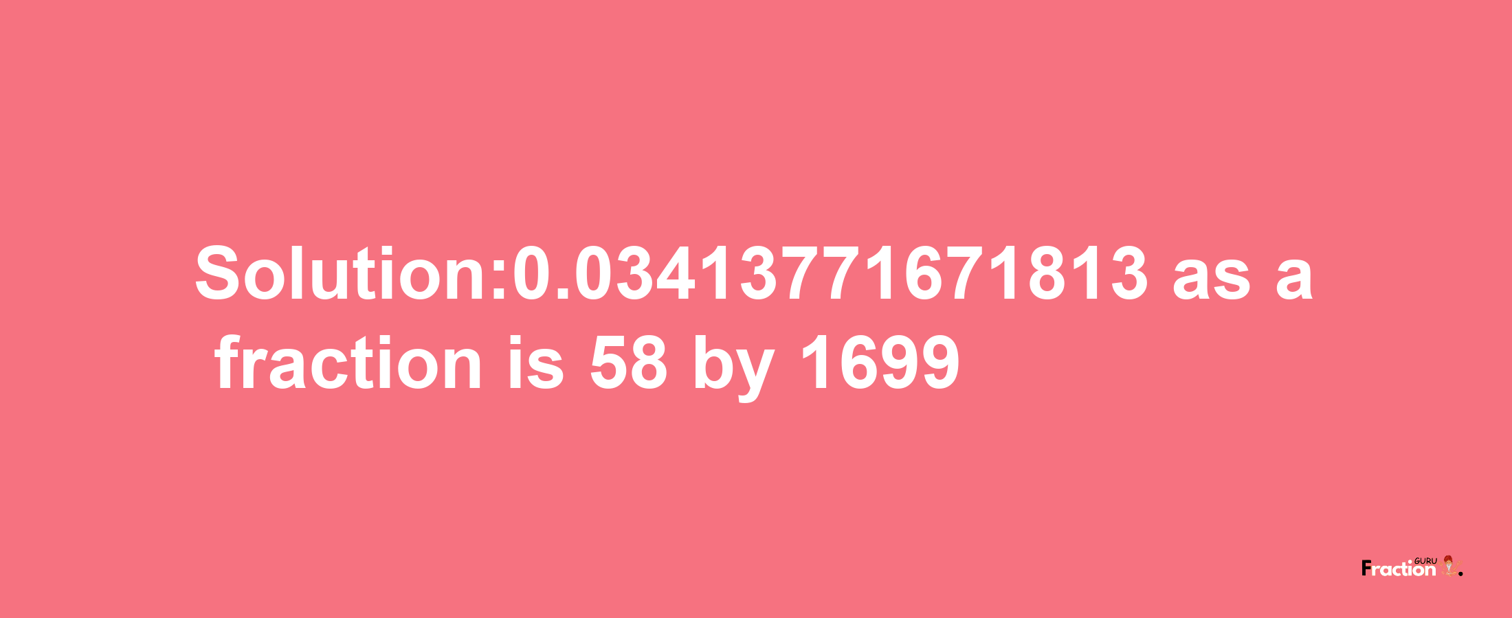 Solution:0.03413771671813 as a fraction is 58/1699