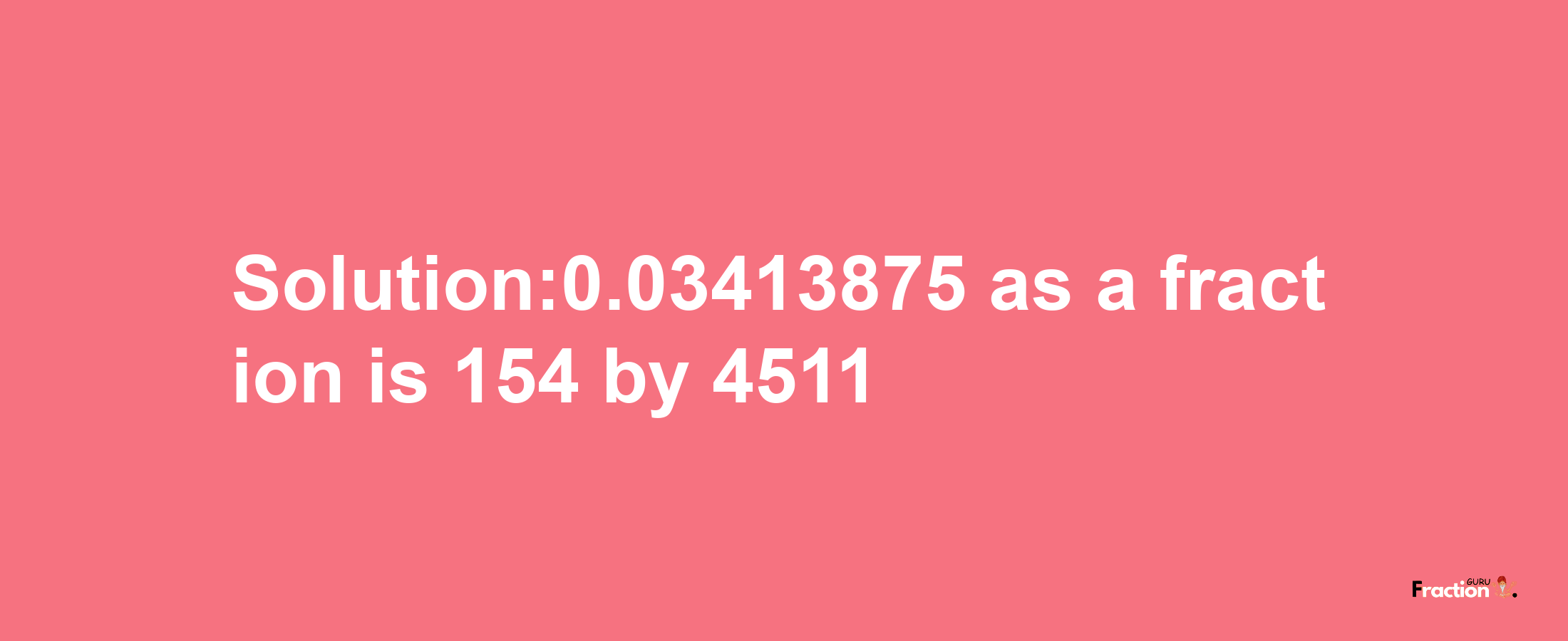 Solution:0.03413875 as a fraction is 154/4511