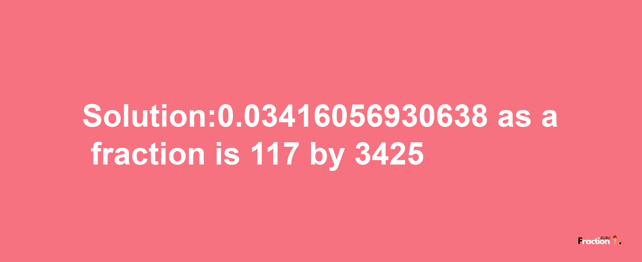 Solution:0.03416056930638 as a fraction is 117/3425