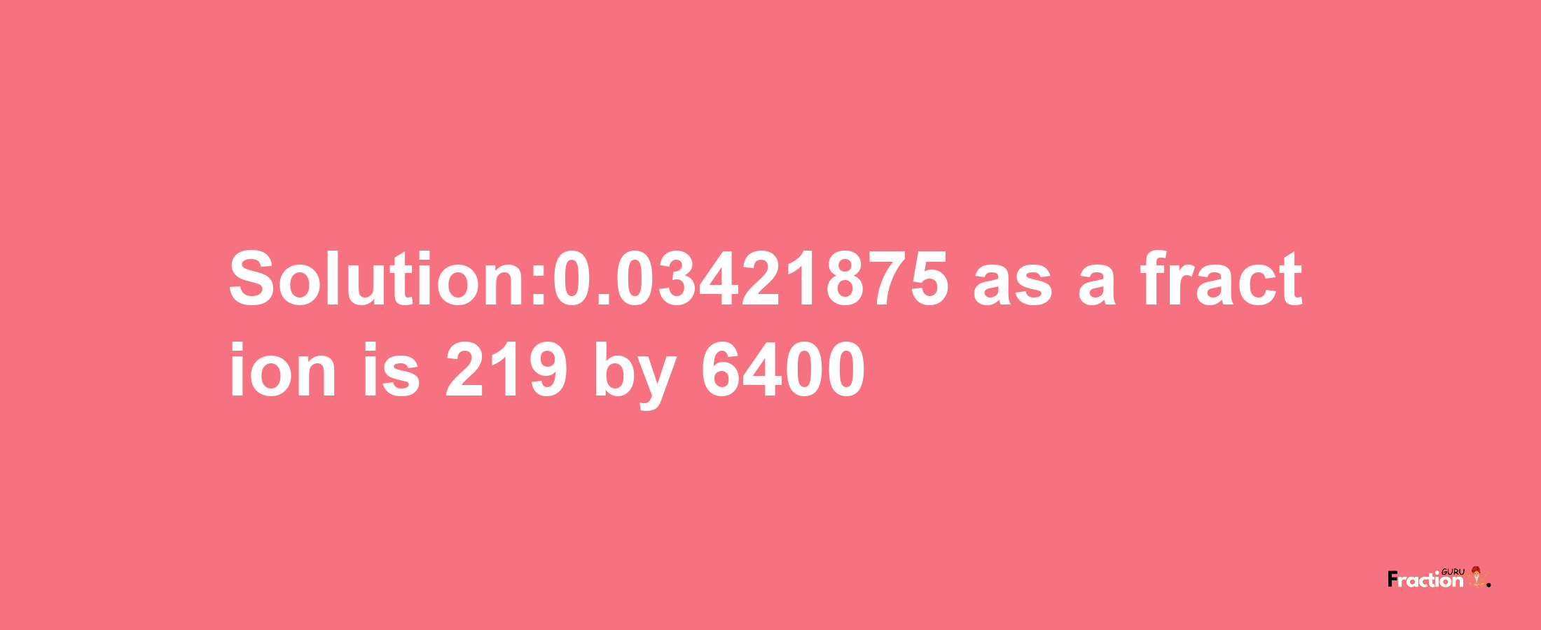 Solution:0.03421875 as a fraction is 219/6400